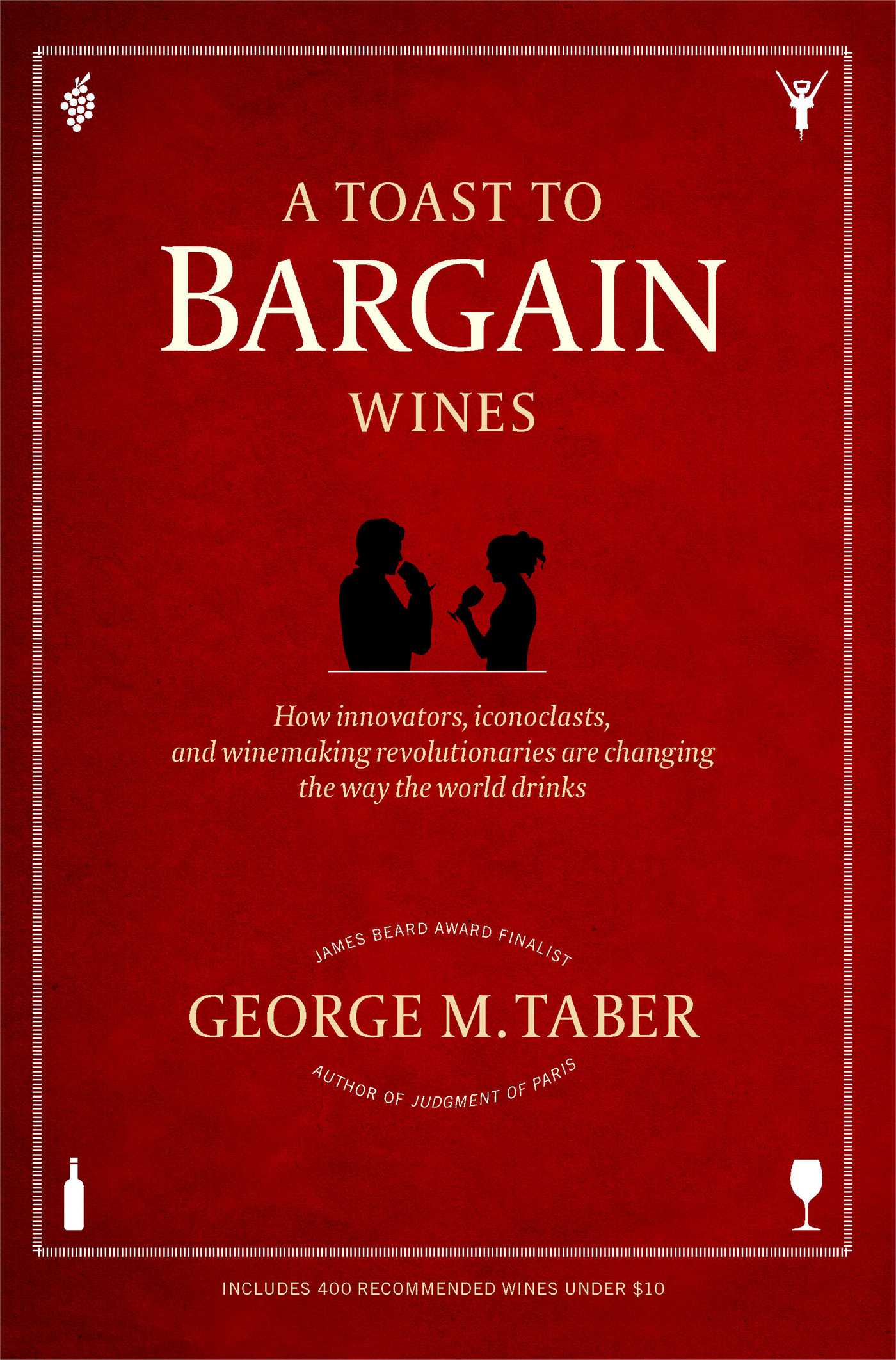 Toast to Bargain Wines: How Innovators, Iconoclasts, and Winemaking Revolutionaries Are Changing the Way the World Drinks