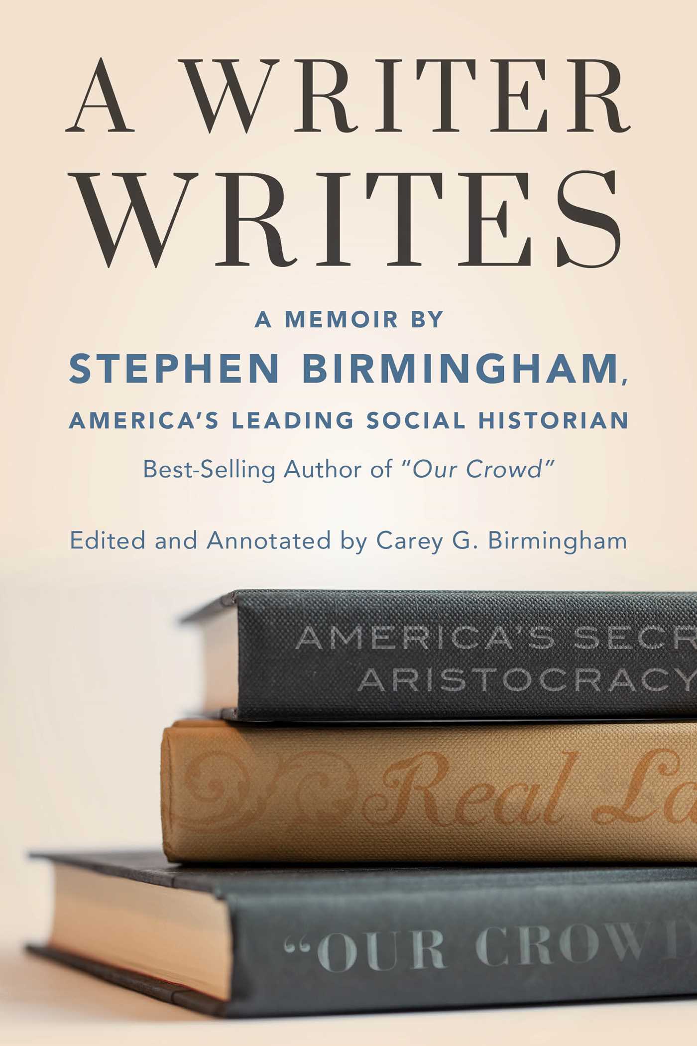 Writer Writes: A Memoir by Stephen Birmingham, America's Leading Social Historian and Best-Selling Author of "Our Crowd"