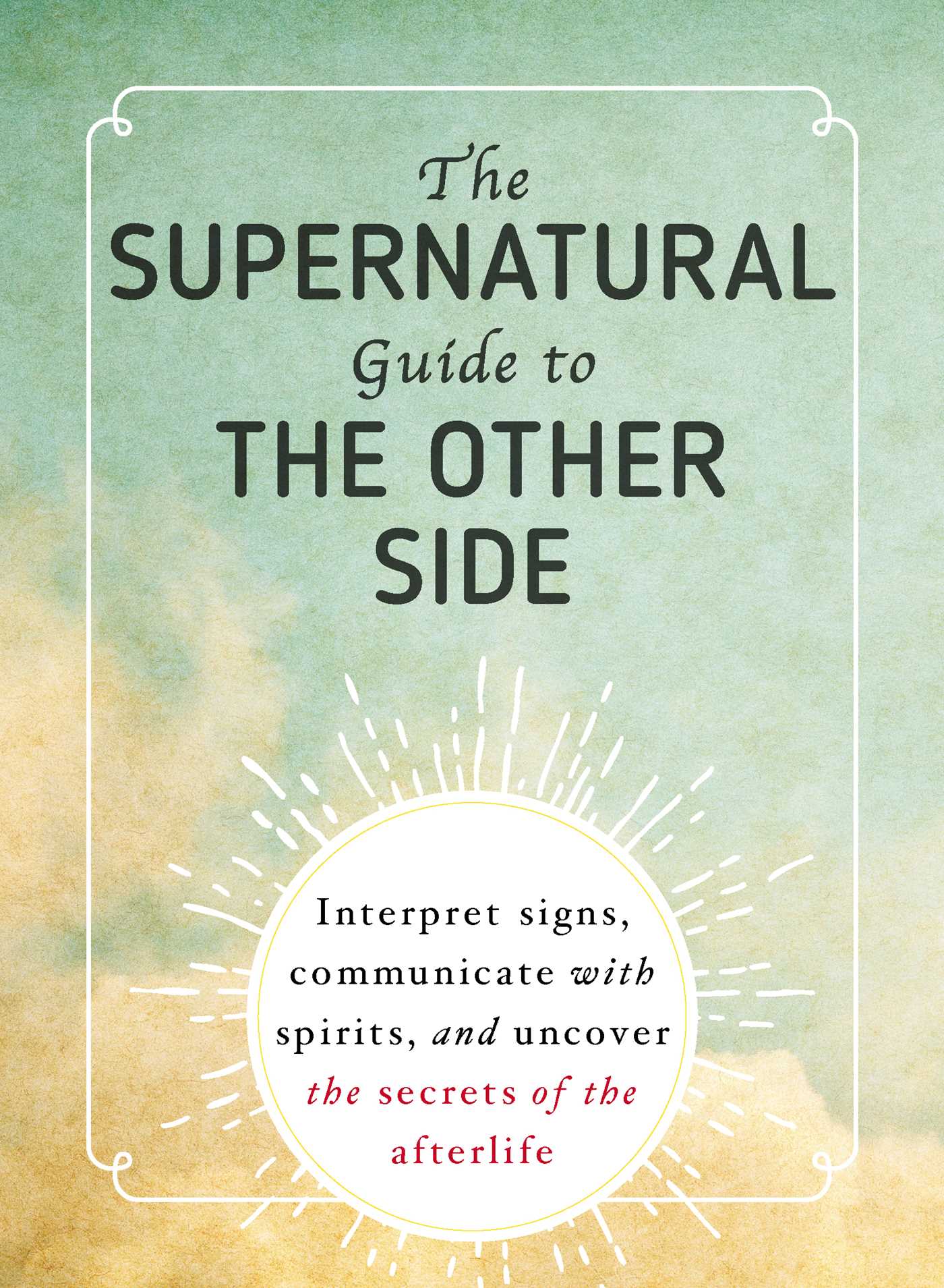 Supernatural Guide to the Other Side: Interpret signs, communicate with spirits, and uncover the secrets of the afterlife