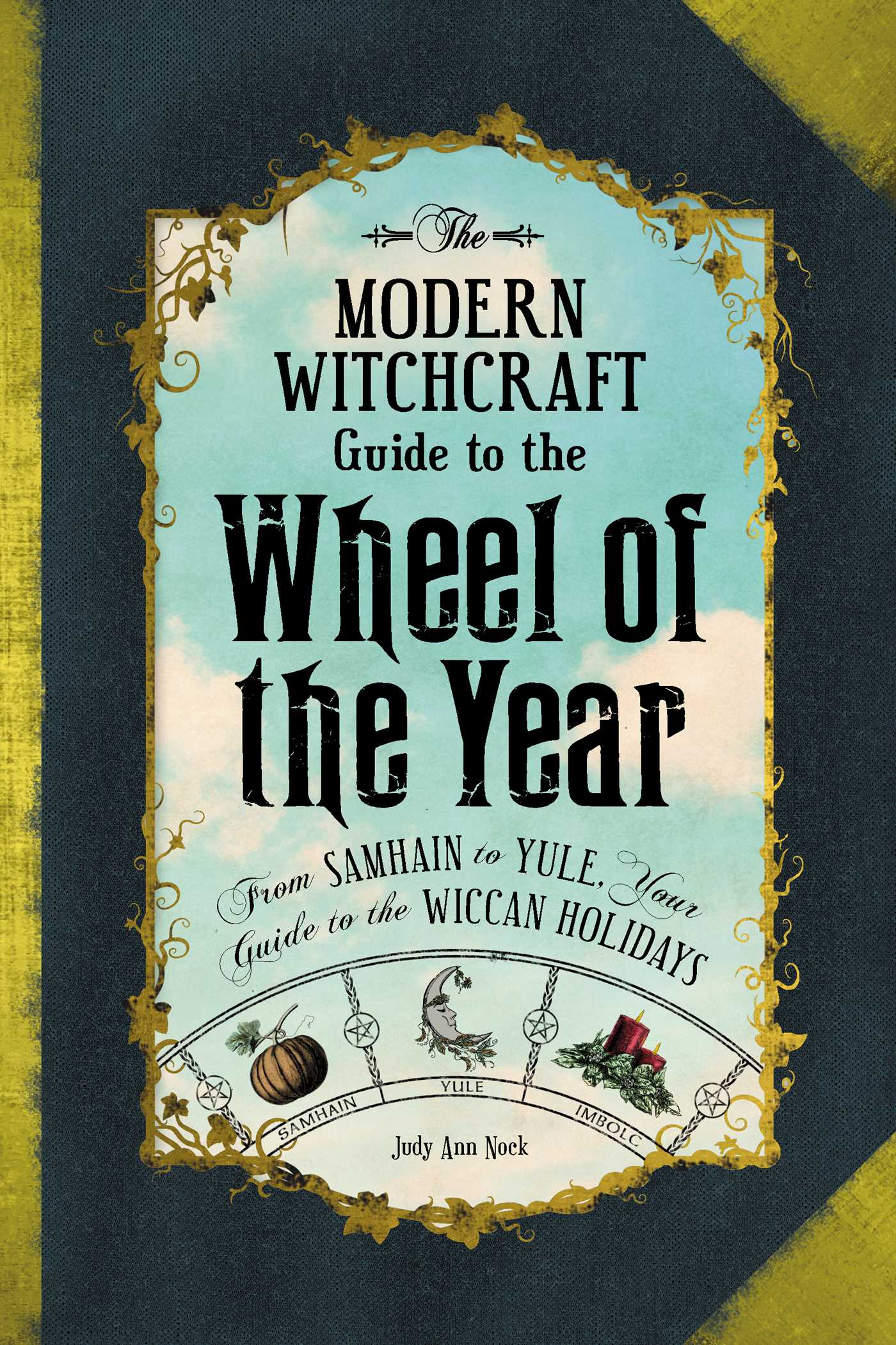 Modern Witchcraft Guide to the Wheel of the Year: From Samhain to Yule, Your Guide to the Wiccan Holidays