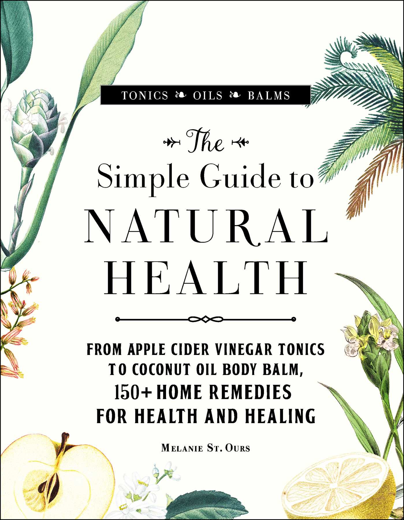 Simple Guide to Natural Health: From Apple Cider Vinegar Tonics to Coconut Oil Body Balm, 150+ Home Remedies for Health and Healing