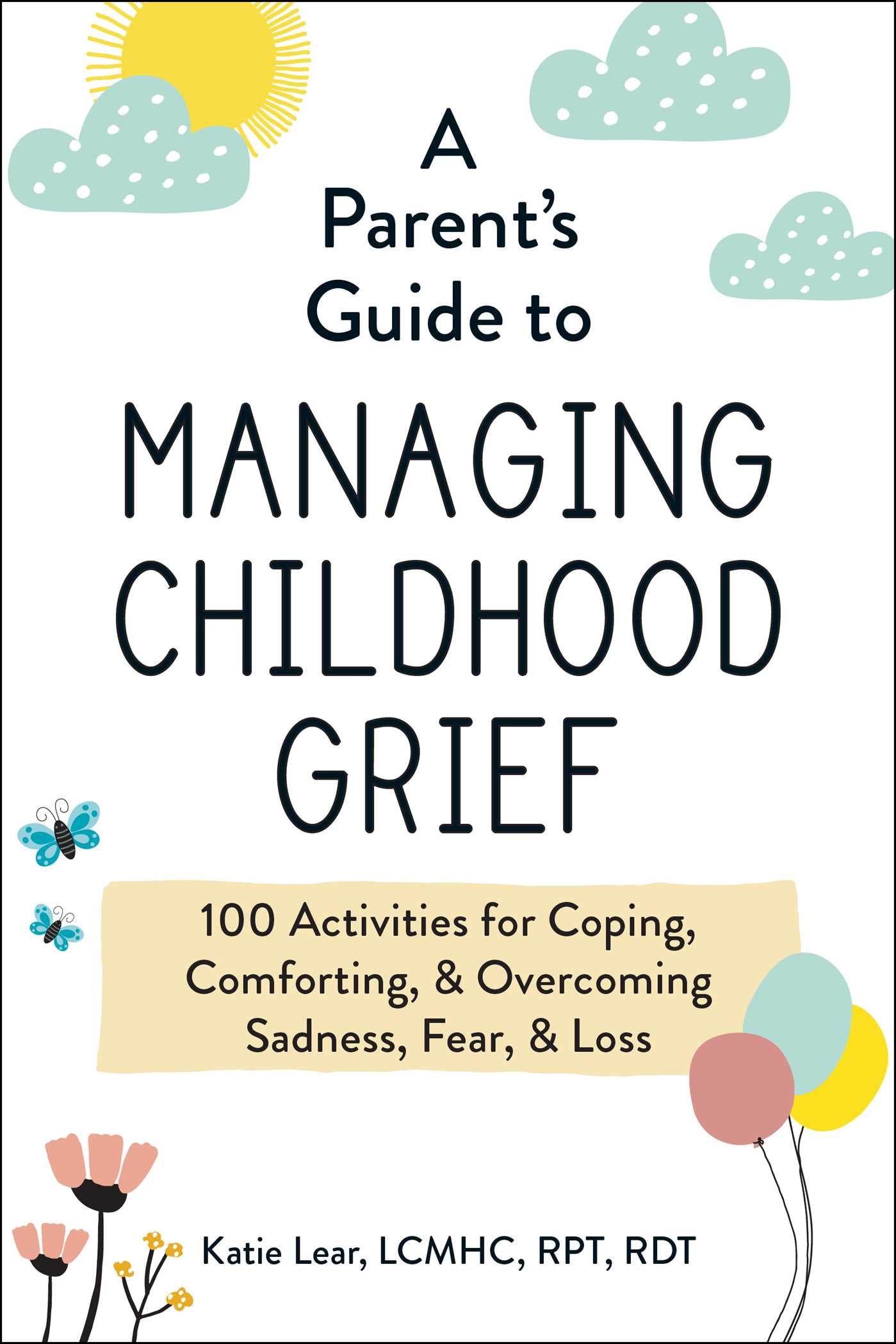 Parent's Guide to Managing Childhood Grief: 100 Activities for Coping, Comforting, & Overcoming Sadness, Fear, & Loss