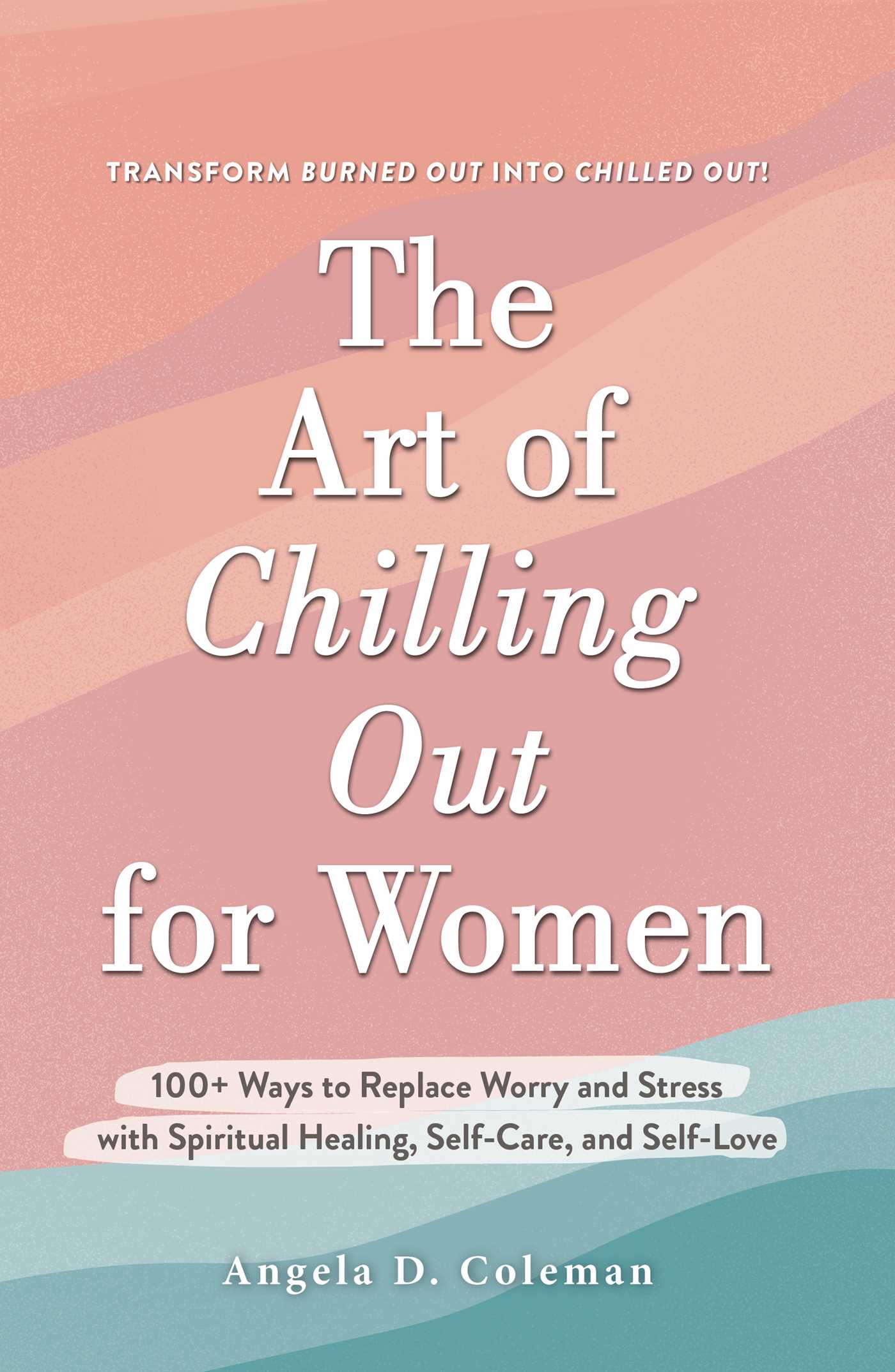 Art of Chilling Out for Women: 100+ Ways to Replace Worry and Stress with Spiritual Healing, Self-Care, and Self-Love