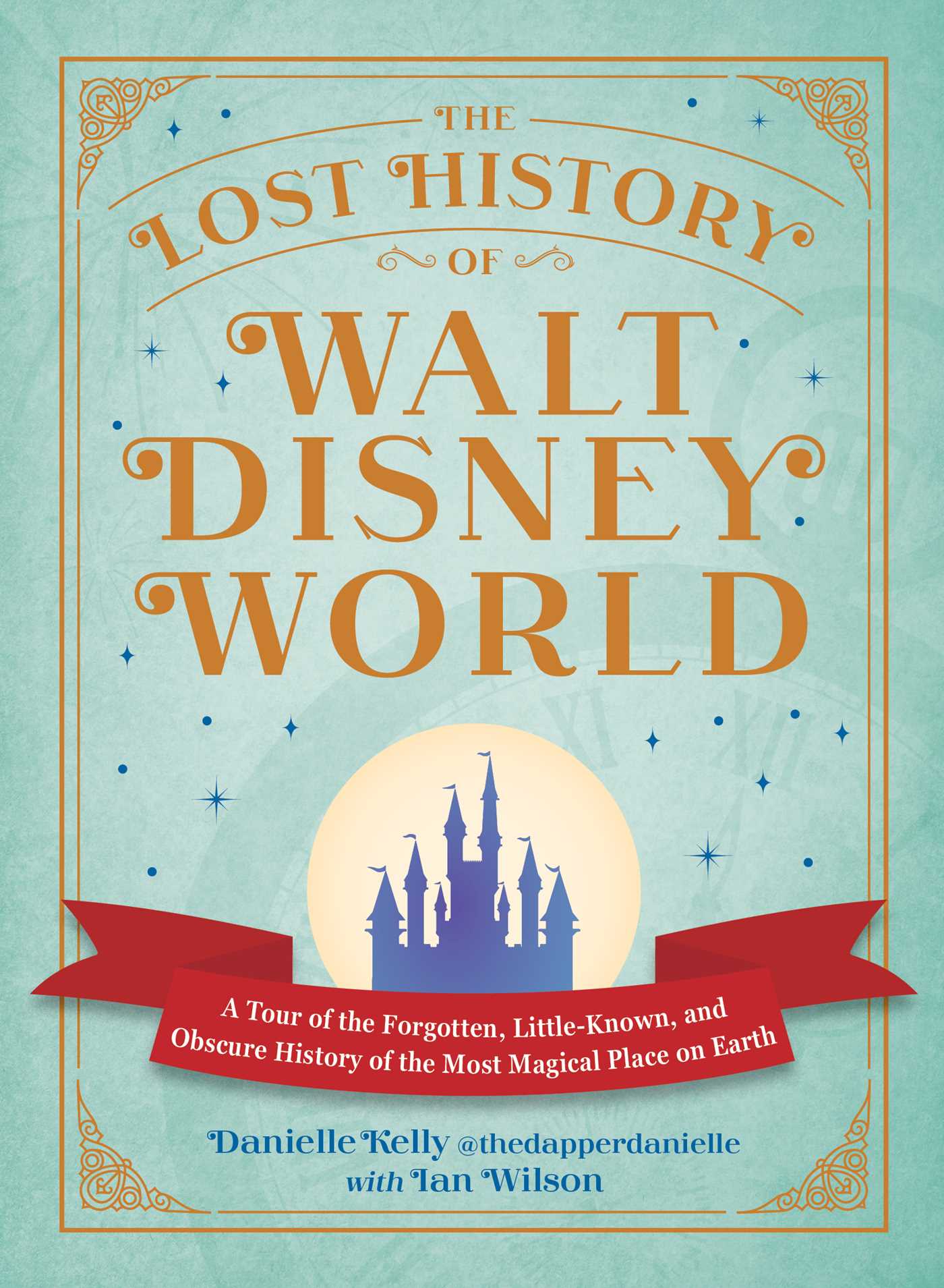 Lost History of Walt Disney World: A Tour of the Forgotten, Little-Known, and Obscure History of the Most Magical Place on Earth