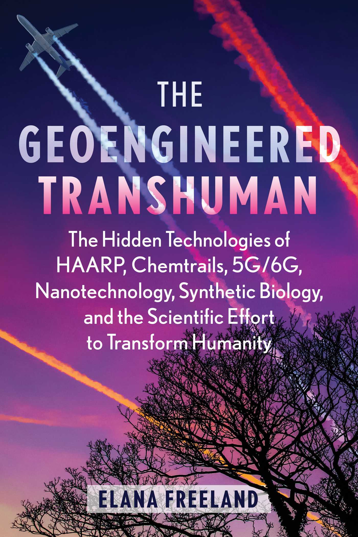 Geoengineered Transhuman: The Hidden Technologies of HAARP, Chemtrails, 5G/6G, Nanotechnology, Synthetic Biology, and the Scientific Effort to Transform Humanity