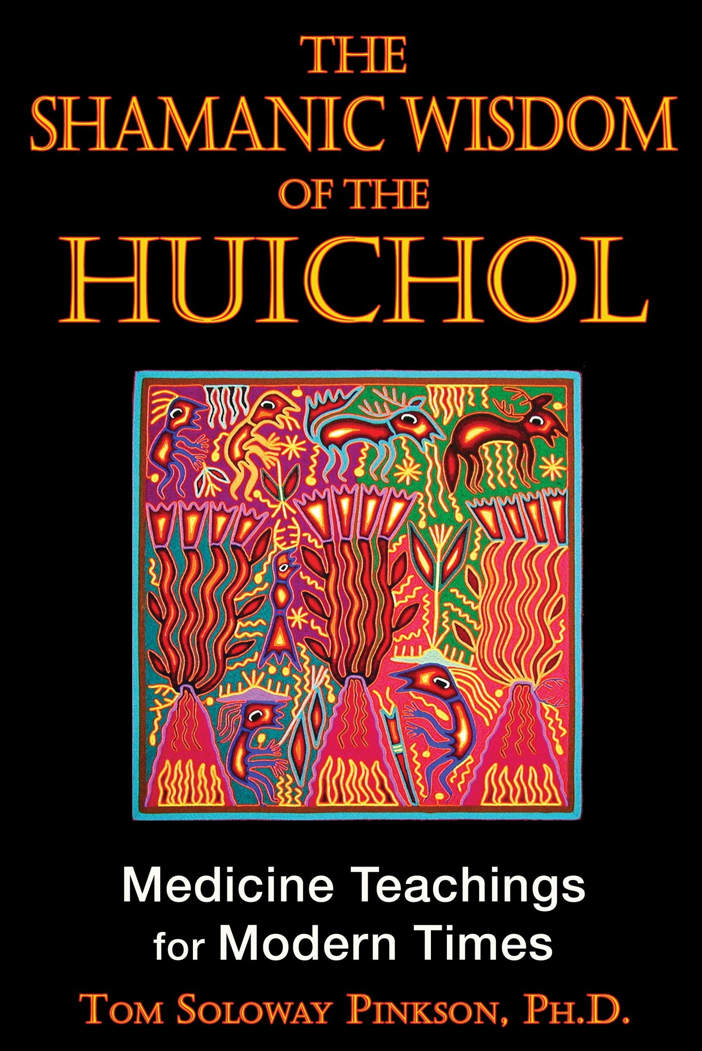 Shamanic Wisdom of the Huichol: Medicine Teachings for Modern Times
