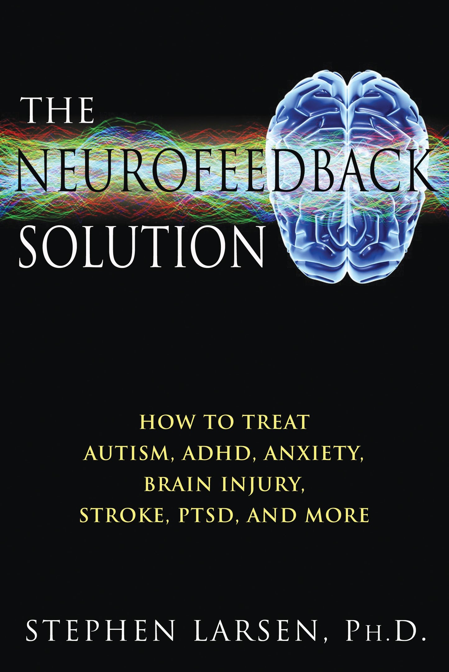 Neurofeedback Solution: How to Treat Autism, ADHD, Anxiety, Brain Injury, Stroke, PTSD, and More