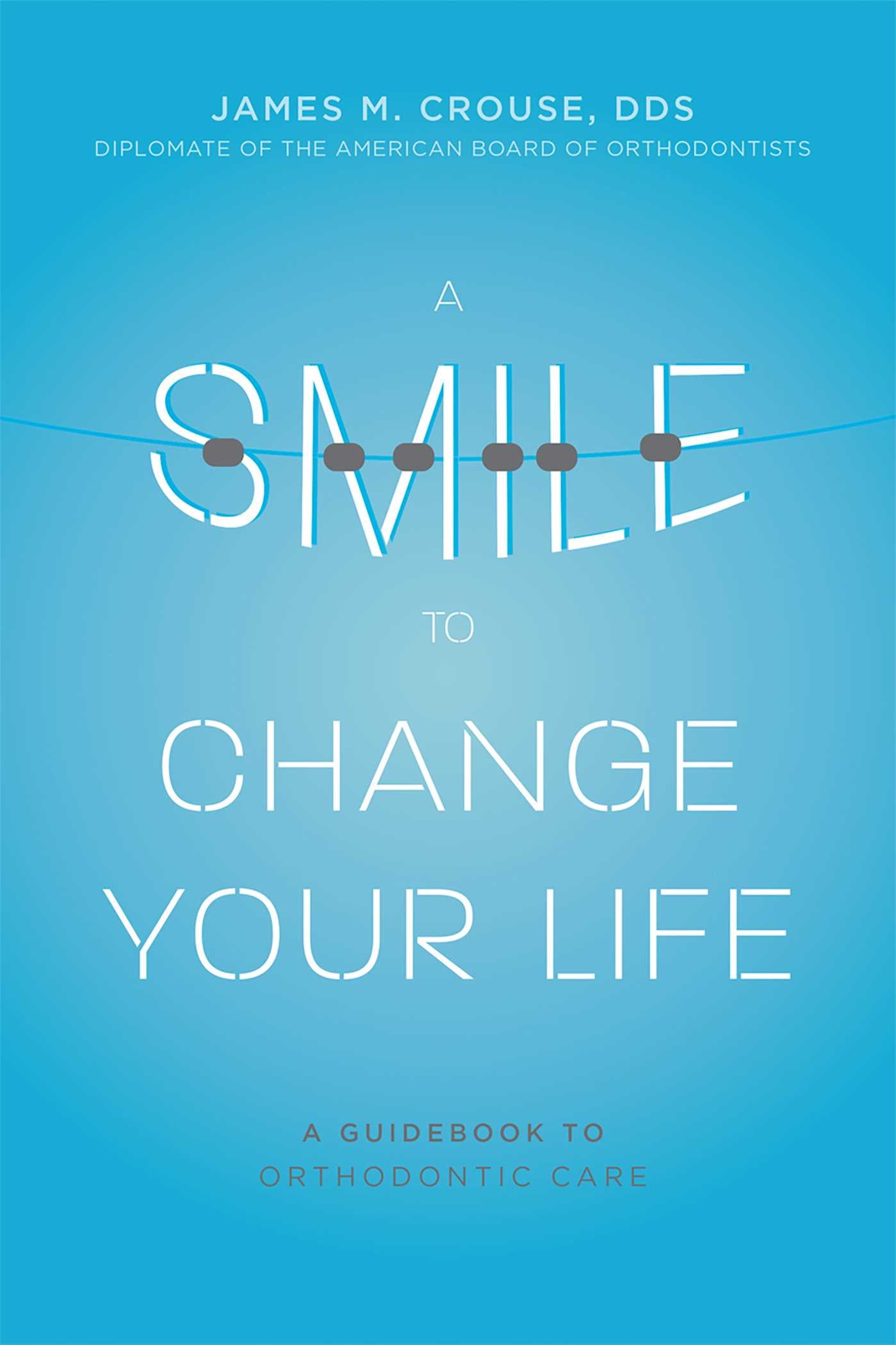 Smile To Change Your Life: A Guidebook To Orthodontic Care