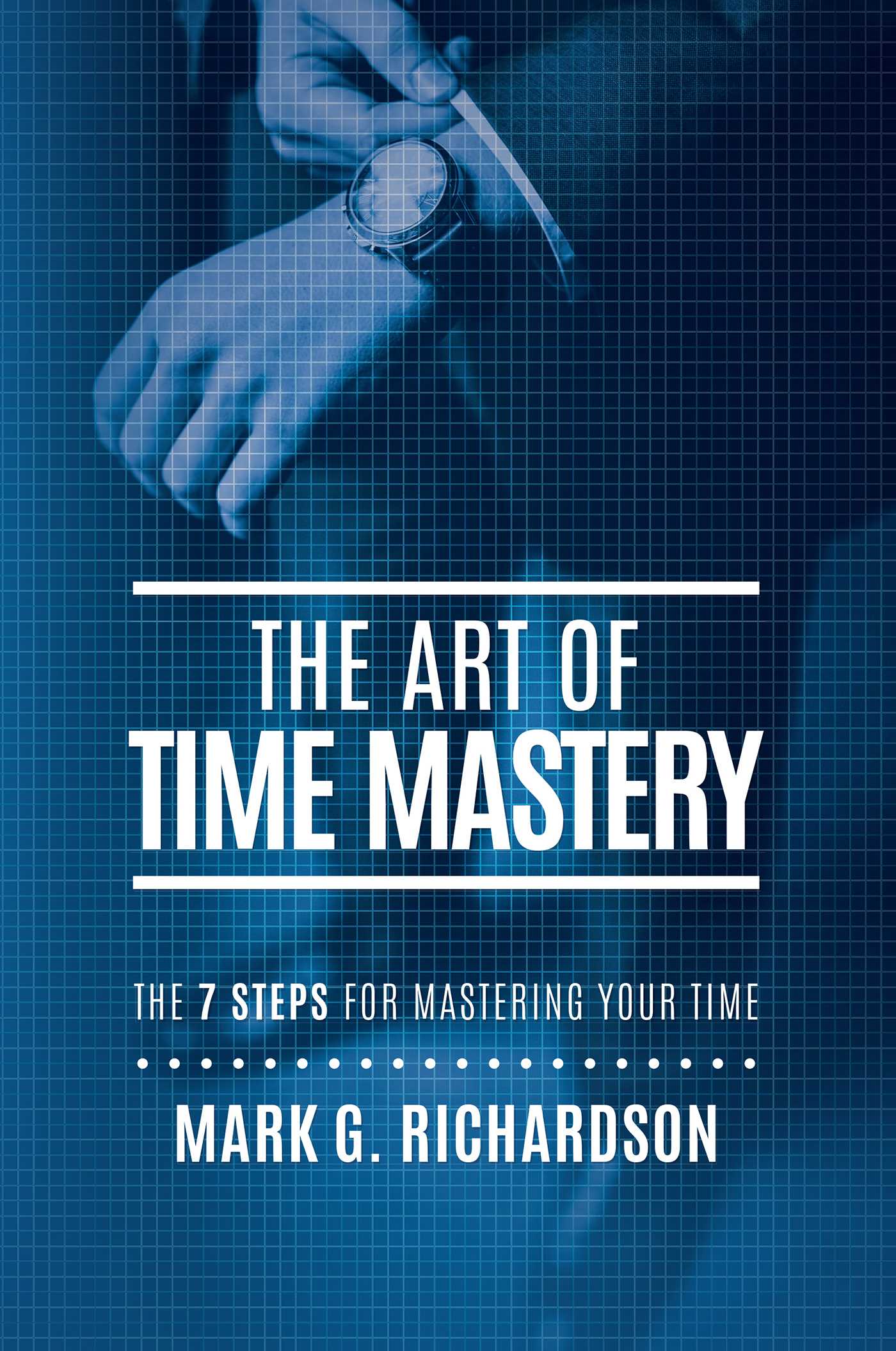 Art Of Time Mastery: The 7 Steps For Mastering Your Time