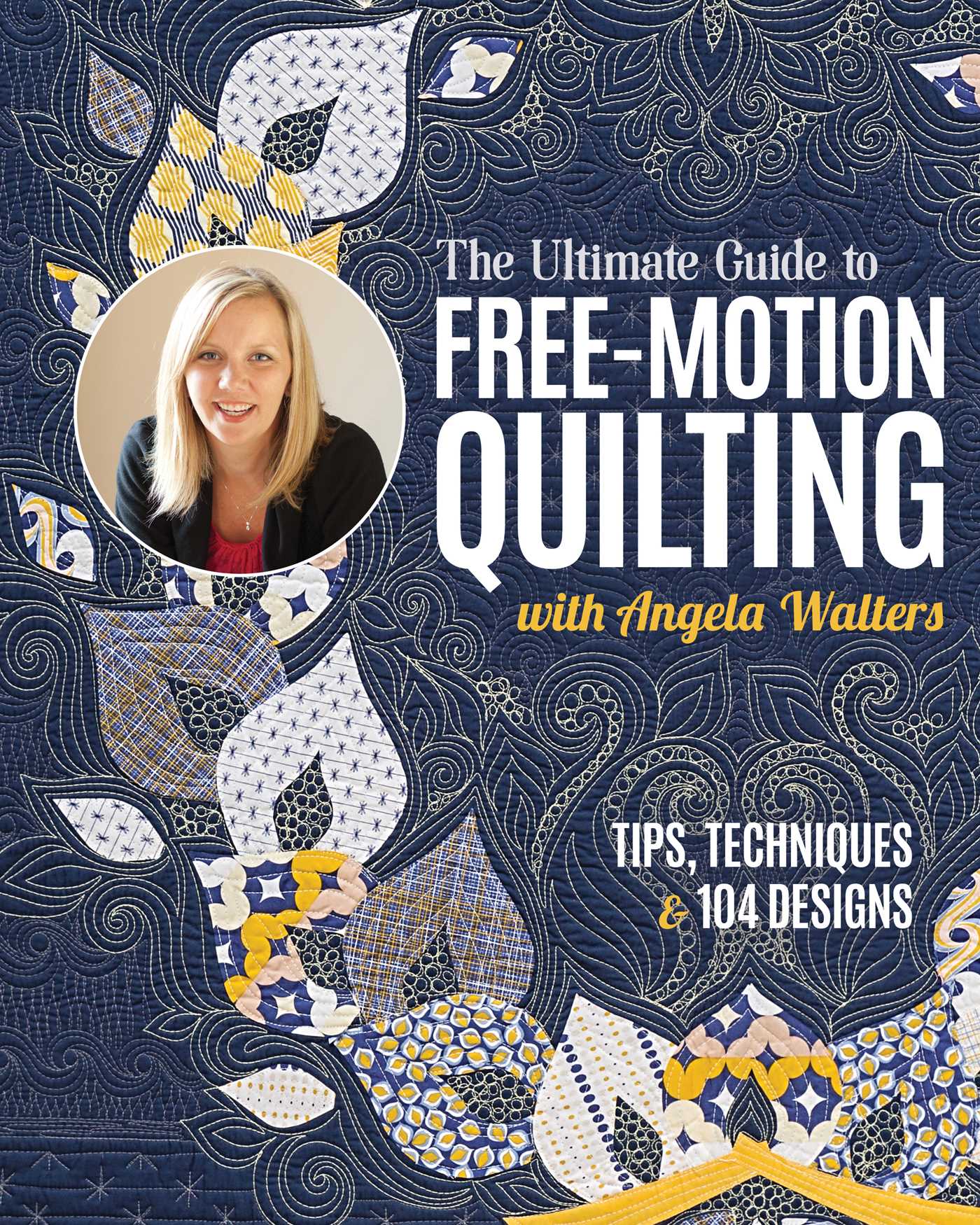 Ultimate Guide to Free-Motion Quilting with Angela Walters: Tips, Techniques & 104 Designs
