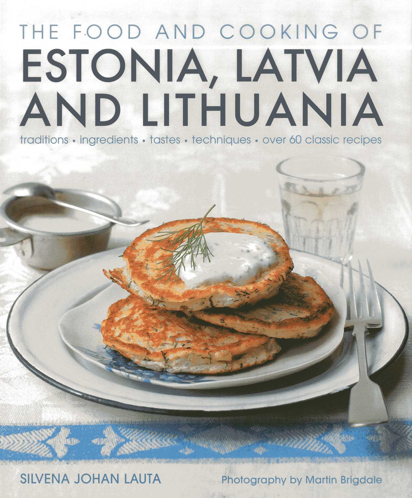 Food and Cooking of Estonia, Latvia and Lithuania: Traditions, Ingredients, Tastes and Techniques in 60 Classic Recipes
