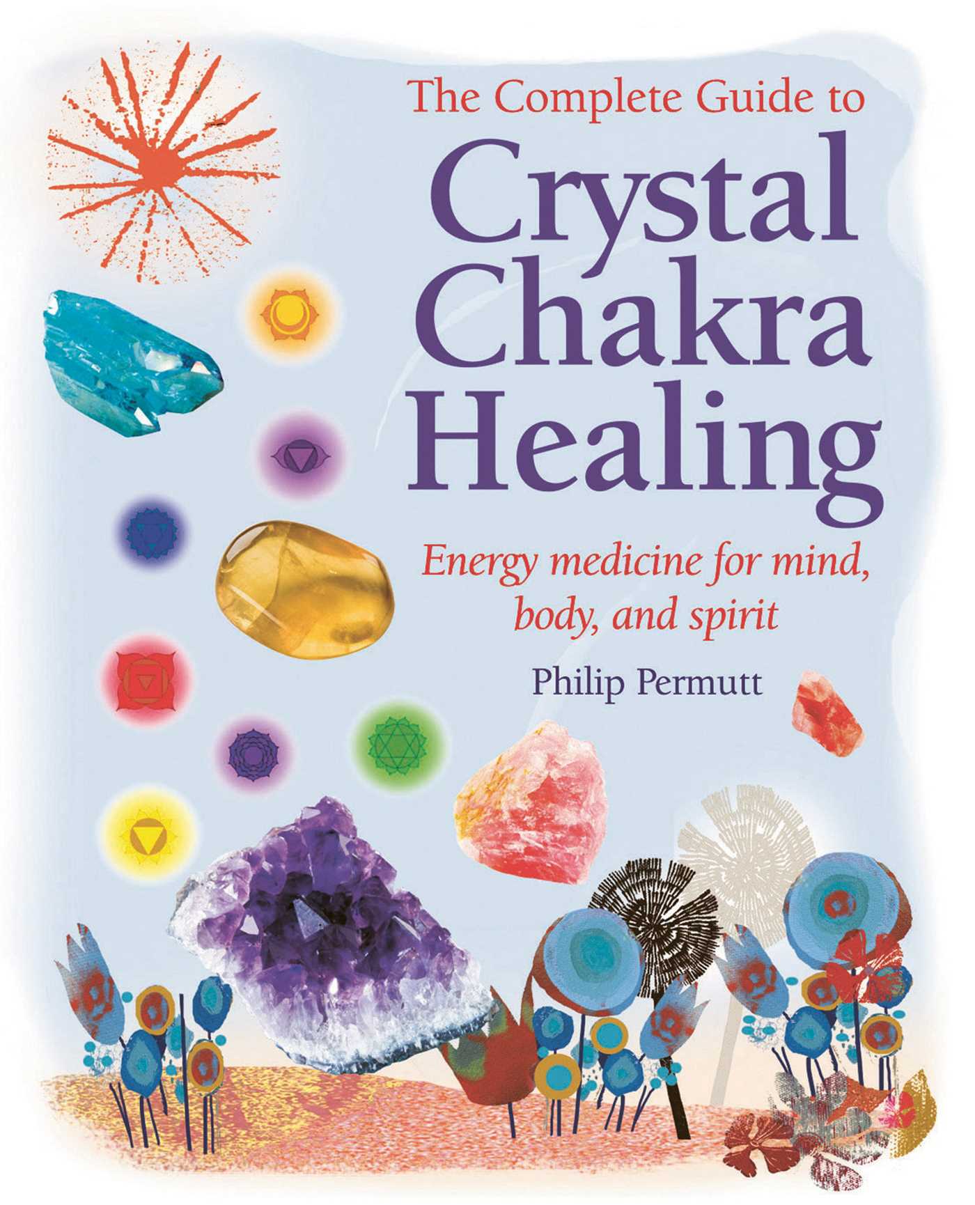 Complete Guide to Crystal Chakra Healing: Energy medicine for mind, body and spirit