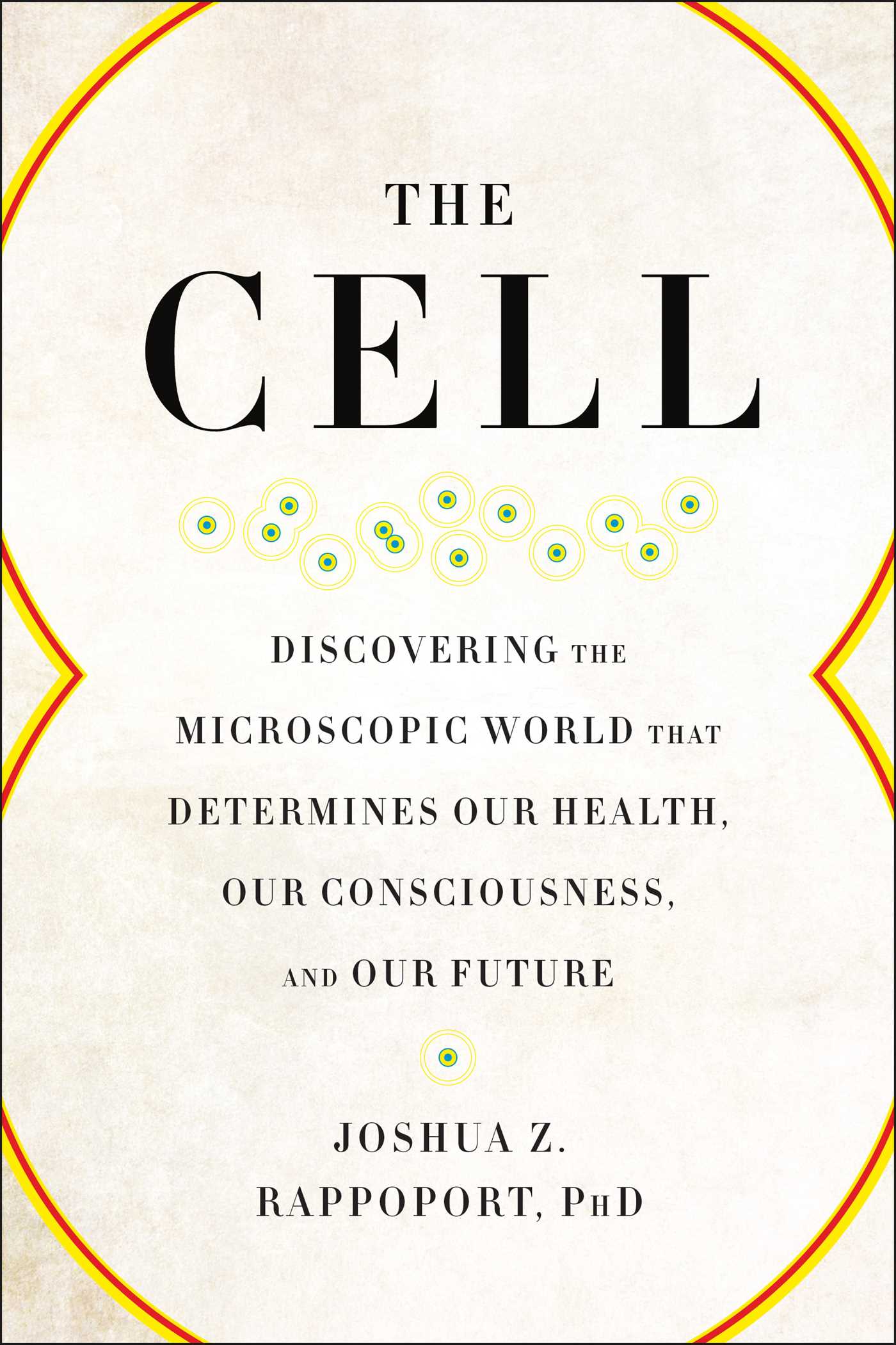 Cell: Discovering the Microscopic World that Determines Our Health, Our Consciousness, and Our Future