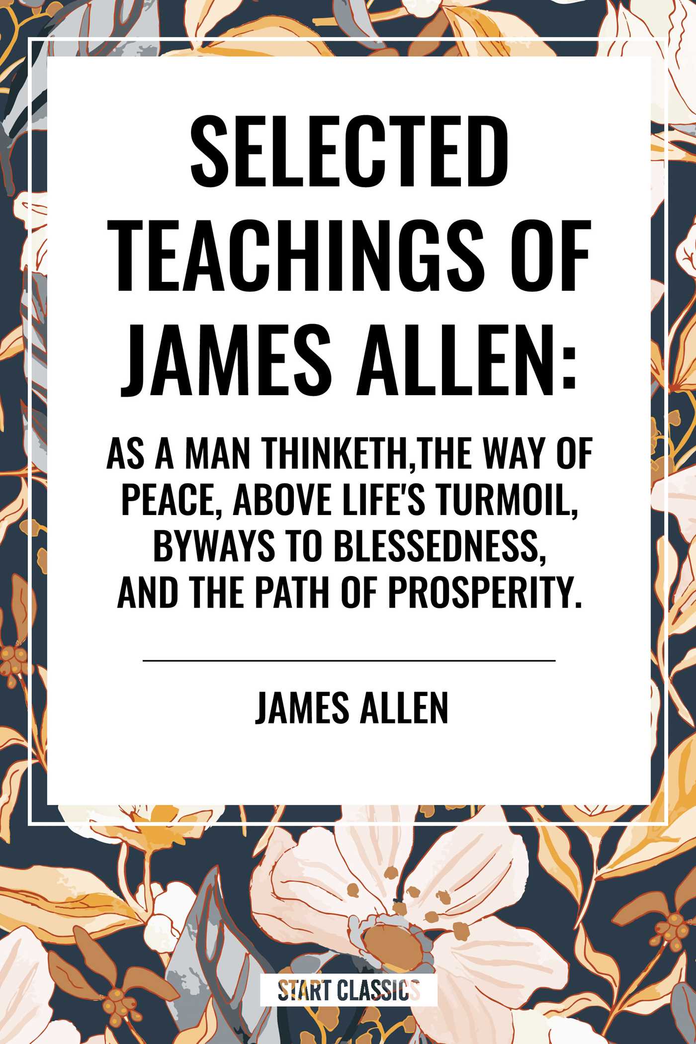 Selected Teachings of James Allen: As a Man Thinketh, the Way of Peace, Above Life's Turmoil, Byways to Blessedness, and the Path of Prosperity.