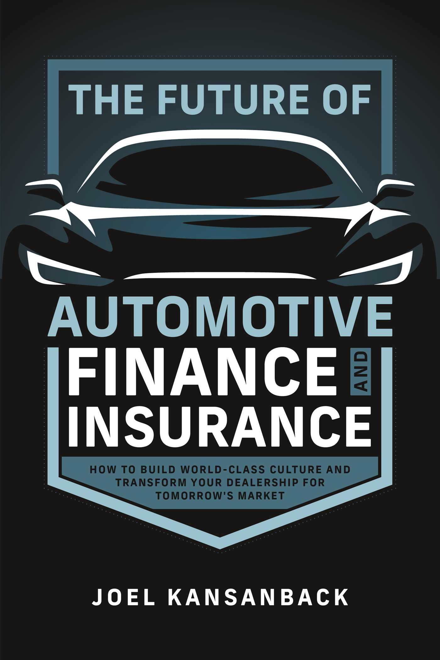 Future of Automotive Finance and Insurance: How to Build World-Class Culture and Transform Your Dealership for Tomorrow's Market