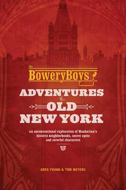Bowery Boys: Adventures in Old New York: Historic Streets, Hidden Spots, and Iconic Neighborhoods in Manhattan
