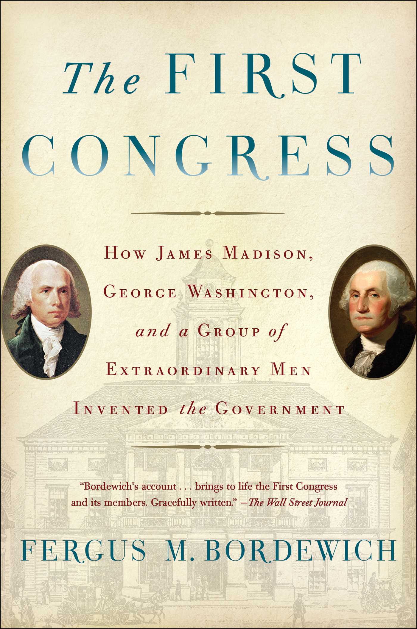 First Congress: How James Madison, George Washington, and a Group of Extraordinary Men Invented the Government