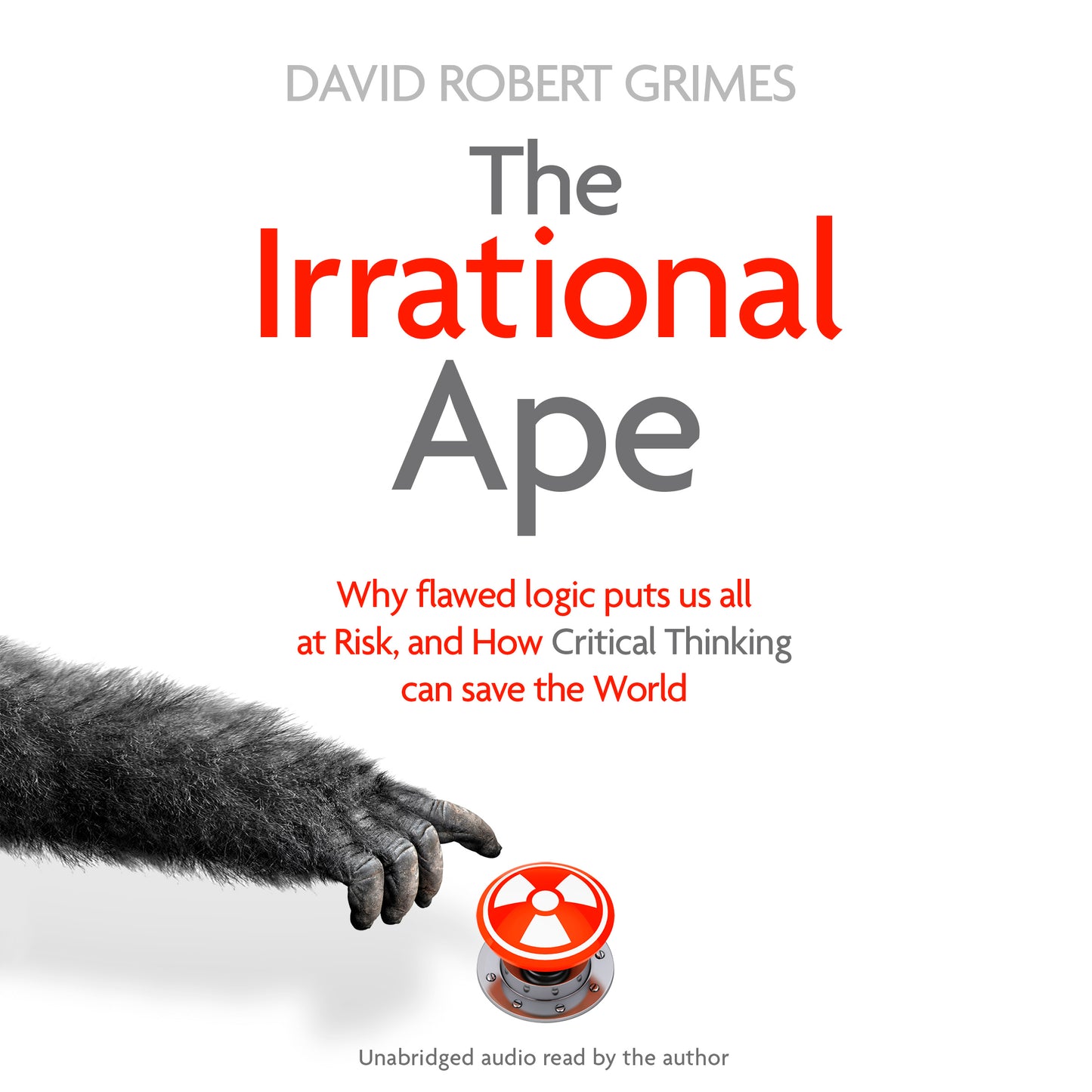 Irrational Ape: Why Flawed Logic Puts us all at Risk and How Critical Thinking Can Save the World