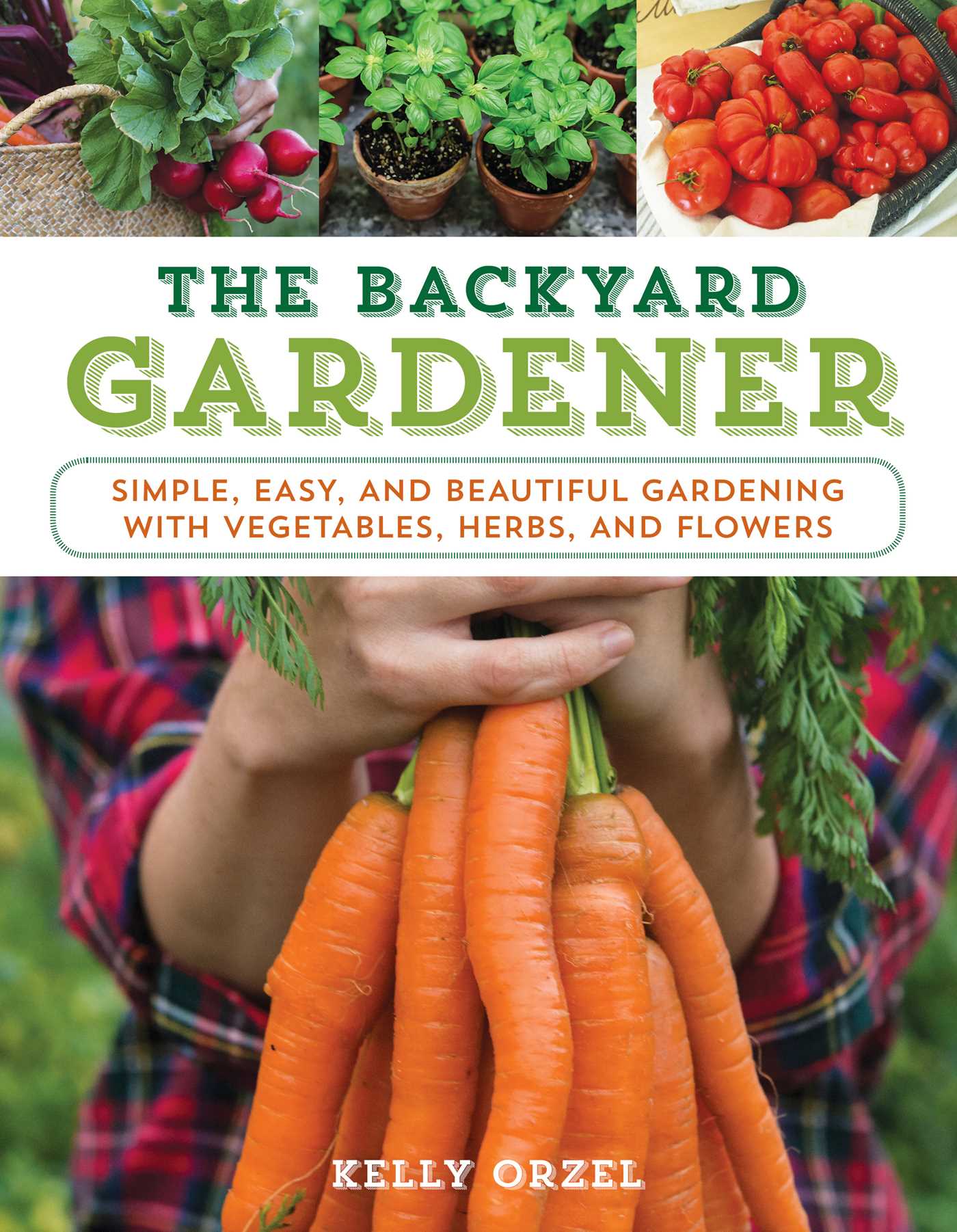 Backyard Gardener: Simple, Easy, and Beautiful Gardening with Vegetables, Herbs, and Flowers