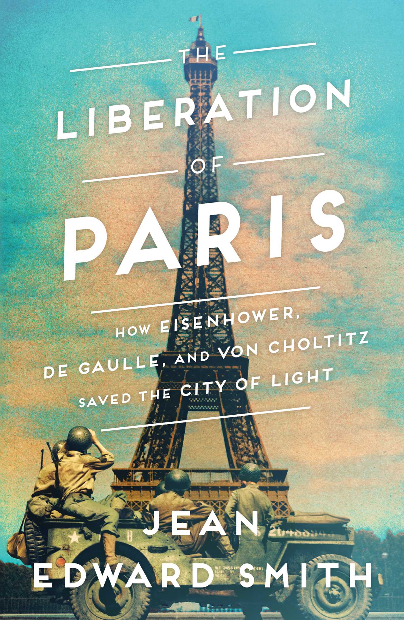 Liberation of Paris: How Eisenhower, de Gaulle, and von Choltitz Saved the City of Light
