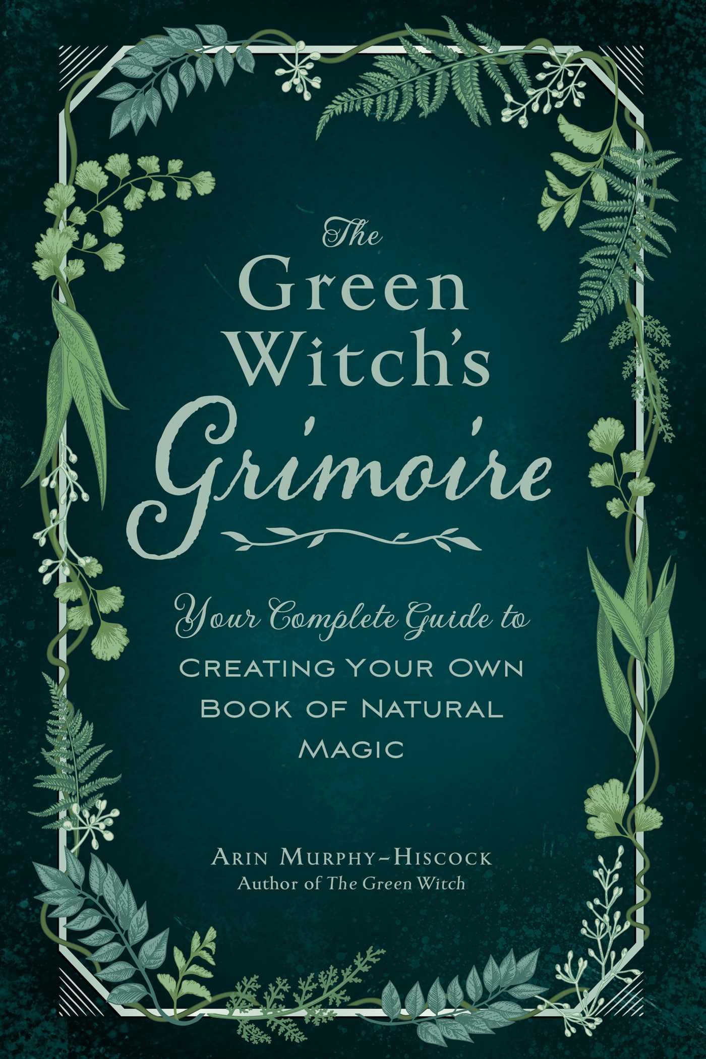 Green Witch's Grimoire: Your Complete Guide to Creating Your Own Book of Natural Magic