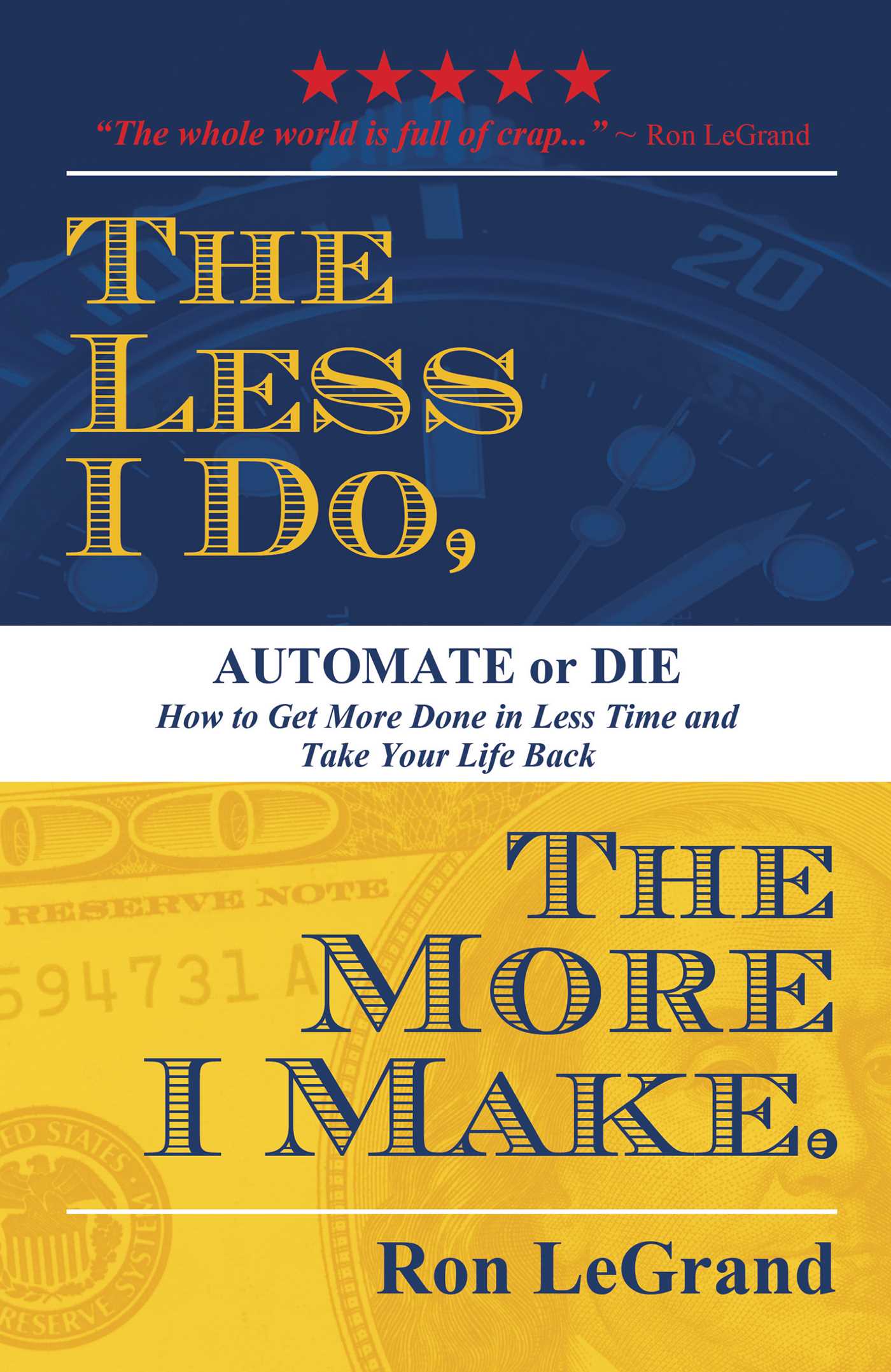 Less I Do, The More I Make: Automate or Die: How to Get More Done in Less Time and Take Your Life Back