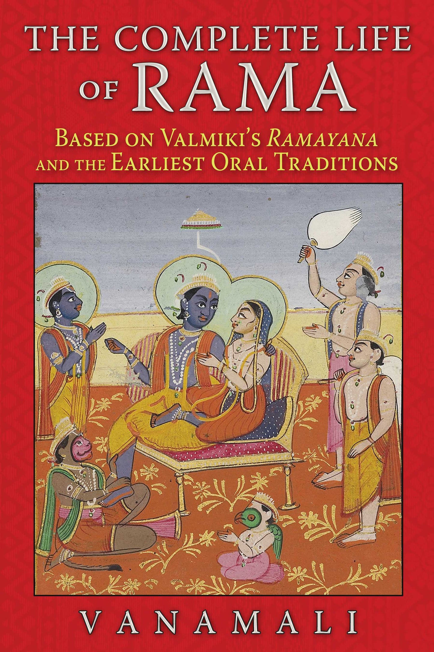 Complete Life of Rama: Based on Valmiki's Ramayana and the Earliest Oral Traditions
