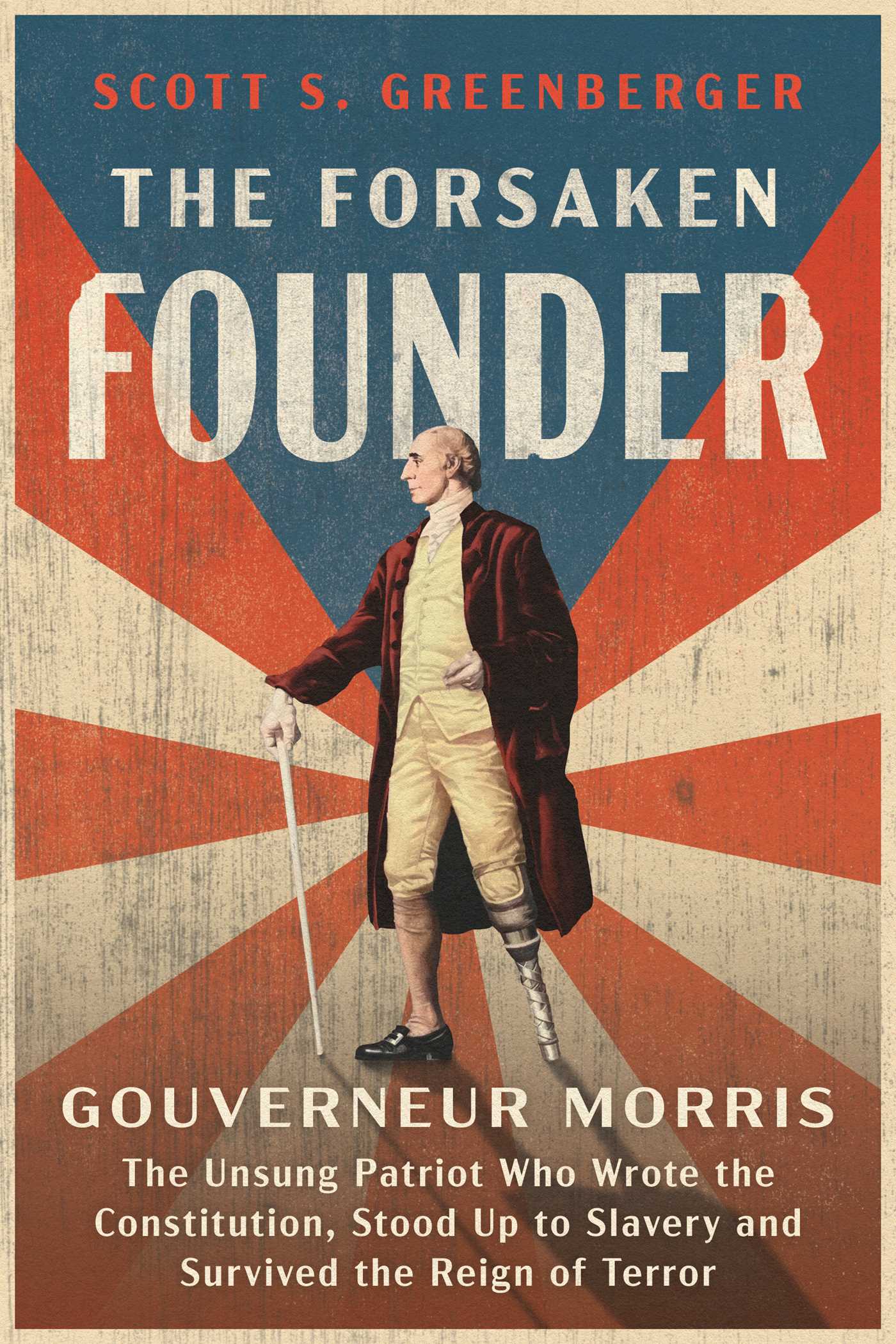Forsaken Founder: The Life and Times of Gouverneur Morris, the Unsung Patriot Who Wrote the Constitution, Stood Up to Slavery, and Survived the Reign of Terror