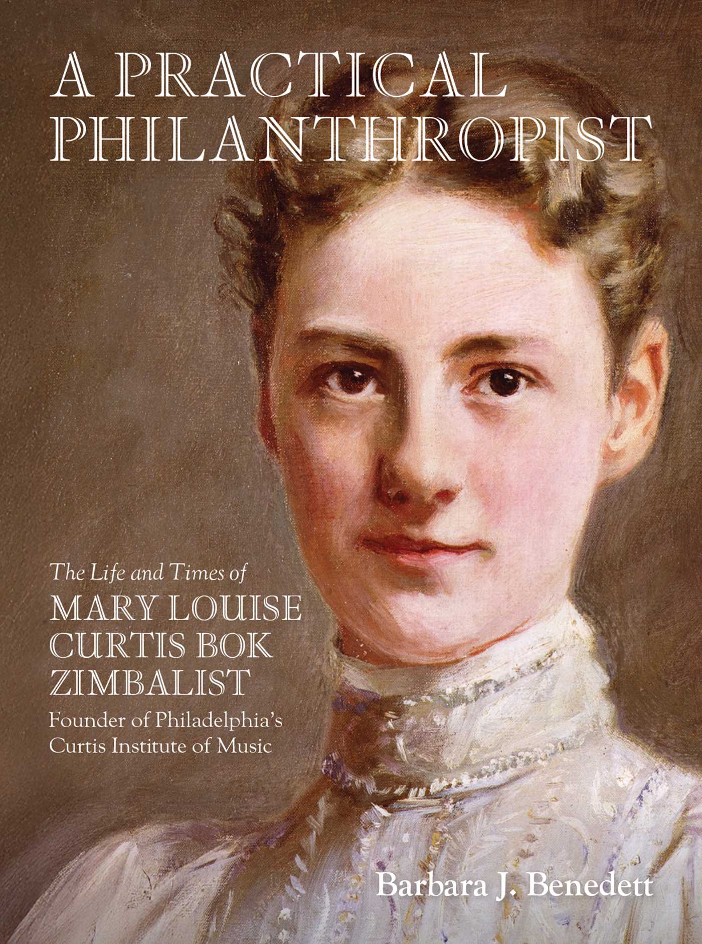Practical Philanthropist: The Life and Times of Mary Louise Curtis Bok Zimbalist, Founder of Philadelphia's Curtis Institute of Music