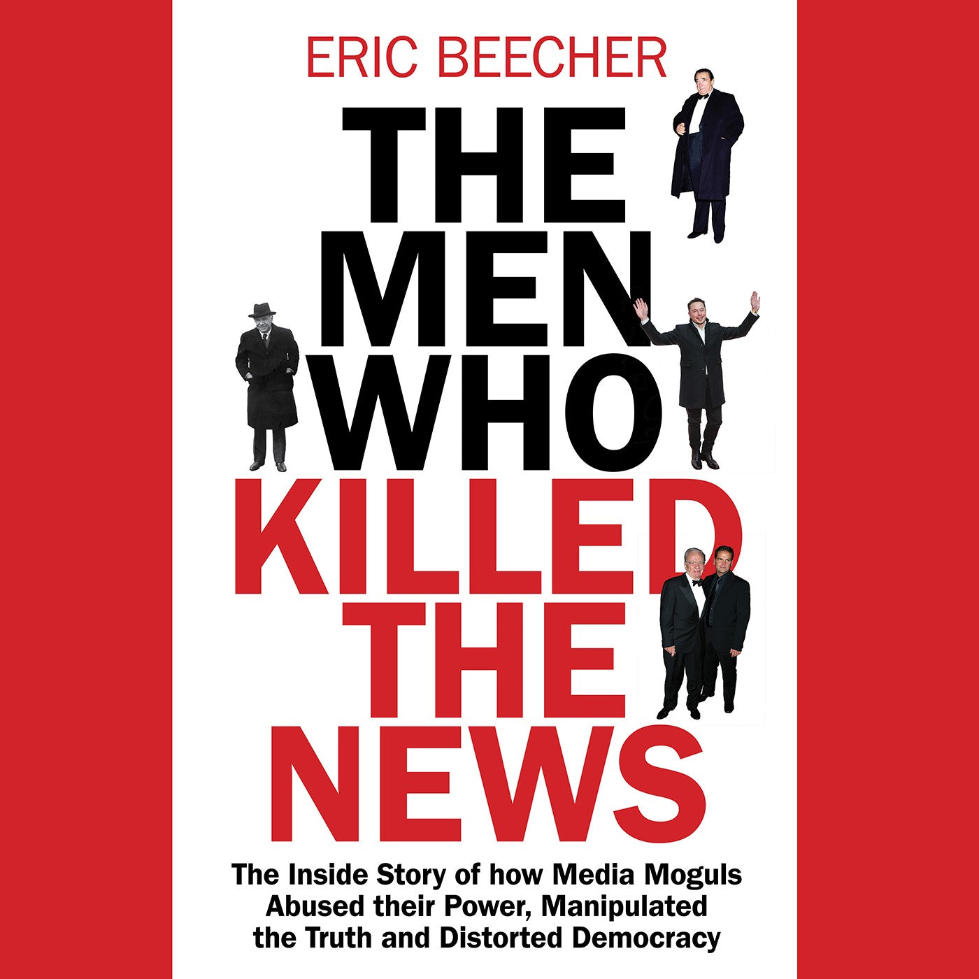 Men Who Killed the News: The inside story of how media moguls abused their power, manipulated the truth and distorted democracy
