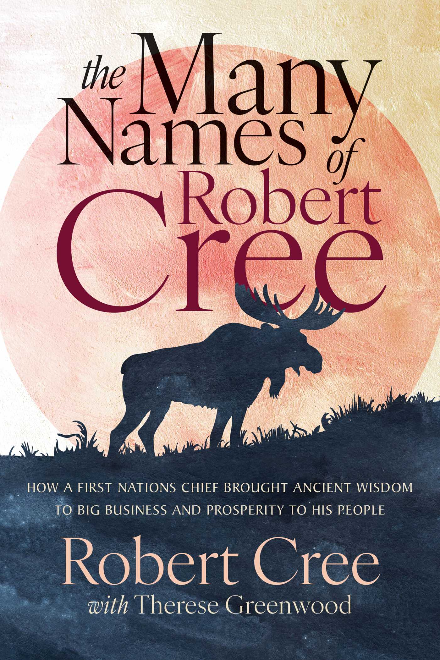Many Names of Robert Cree: How a First Nations Chief Brought Ancient Wisdom to Big Business and Prosperity to His People