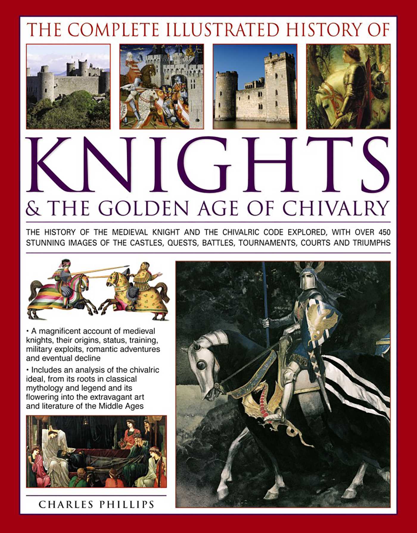 Complete Illustrated History of Knights & The Golden Age of Chivalry: The History Of The Medieval Knight And The Chivalric Code Explored, With Over 450 Stunning Images Of The Castles, Quests, Battles, Tournaments, Courts And Triumphs