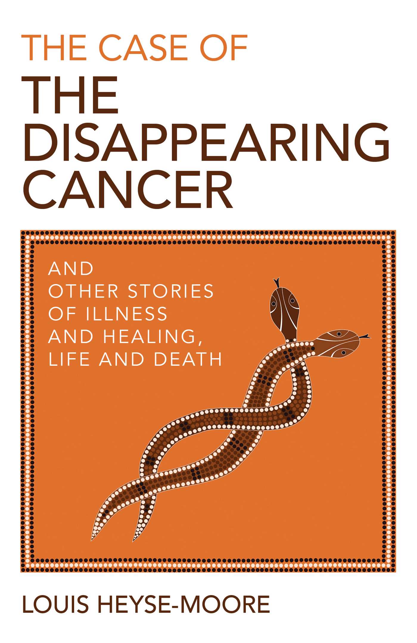 Case of the Disappearing Cancer: And Other Stories of Illness and Healing, Life and Death
