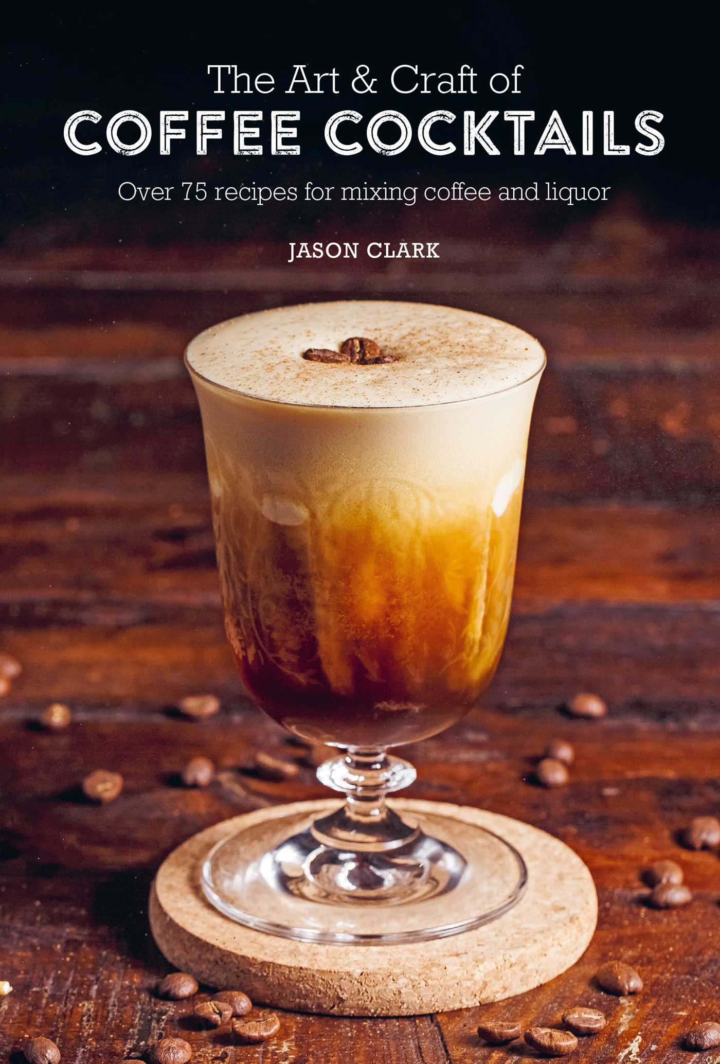Art & Craft of Coffee Cocktails: Over 75 recipes for mixing coffee and liquor