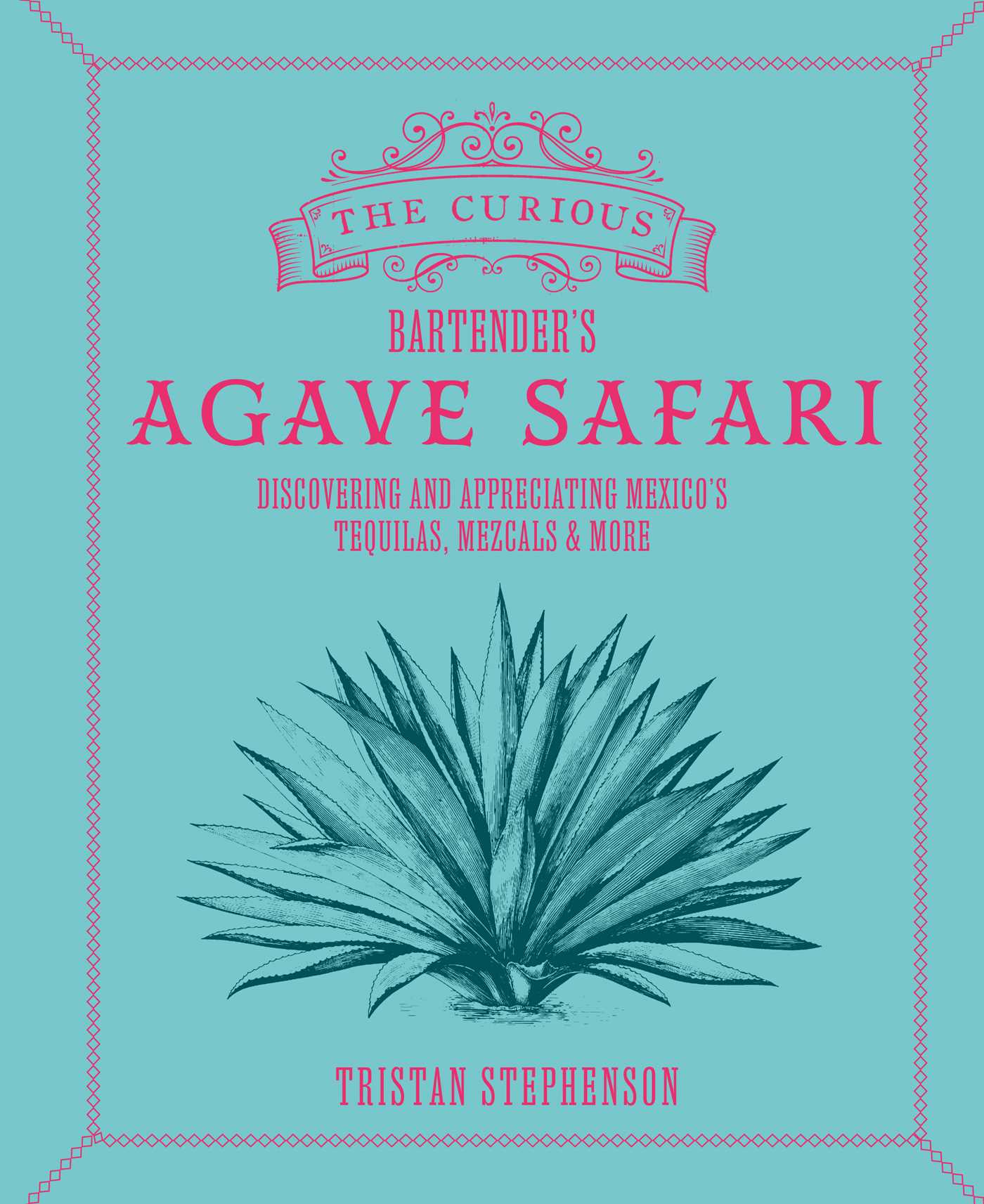 Curious Bartender's Agave Safari: Discovering and appreciating Mexico's tequilas, mezcals & more