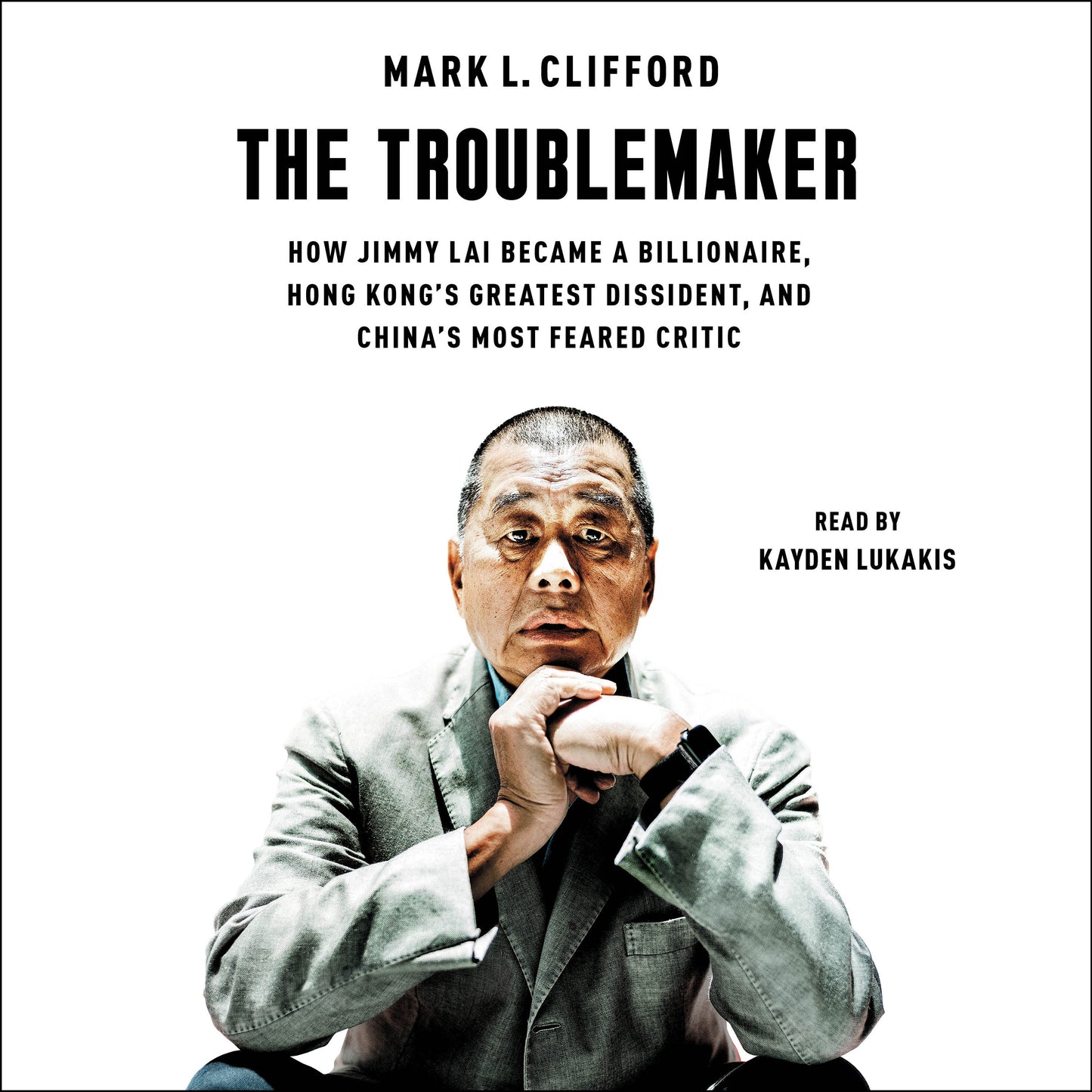 Troublemaker: How Jimmy Lai Became a Billionaire, Hong Kong's Greatest Dissident, and China's Most Feared Critic
