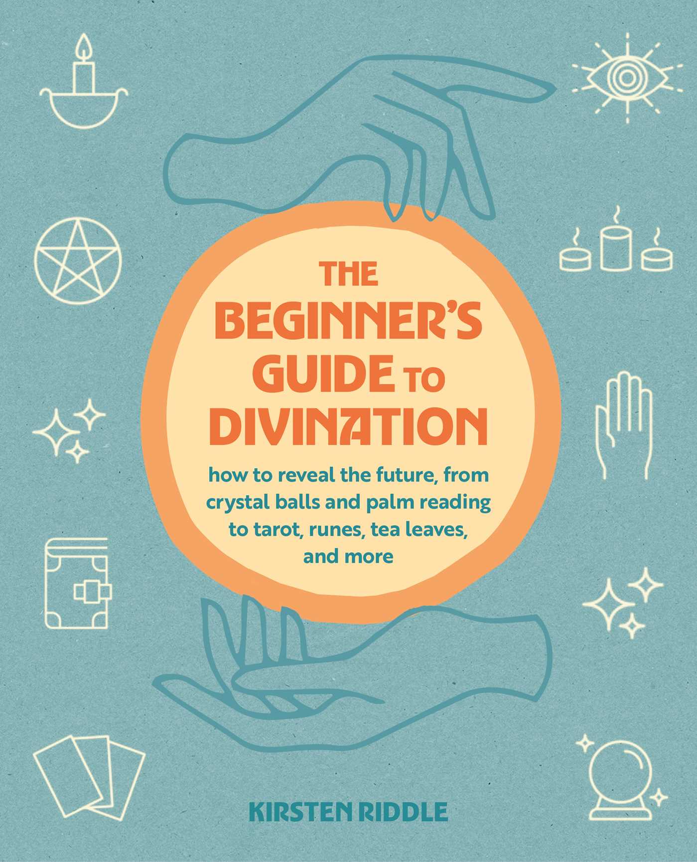 Beginner's Guide to Divination: How to reveal the future, from crystal balls and palm reading to tarot, runes, tea leaves, and more