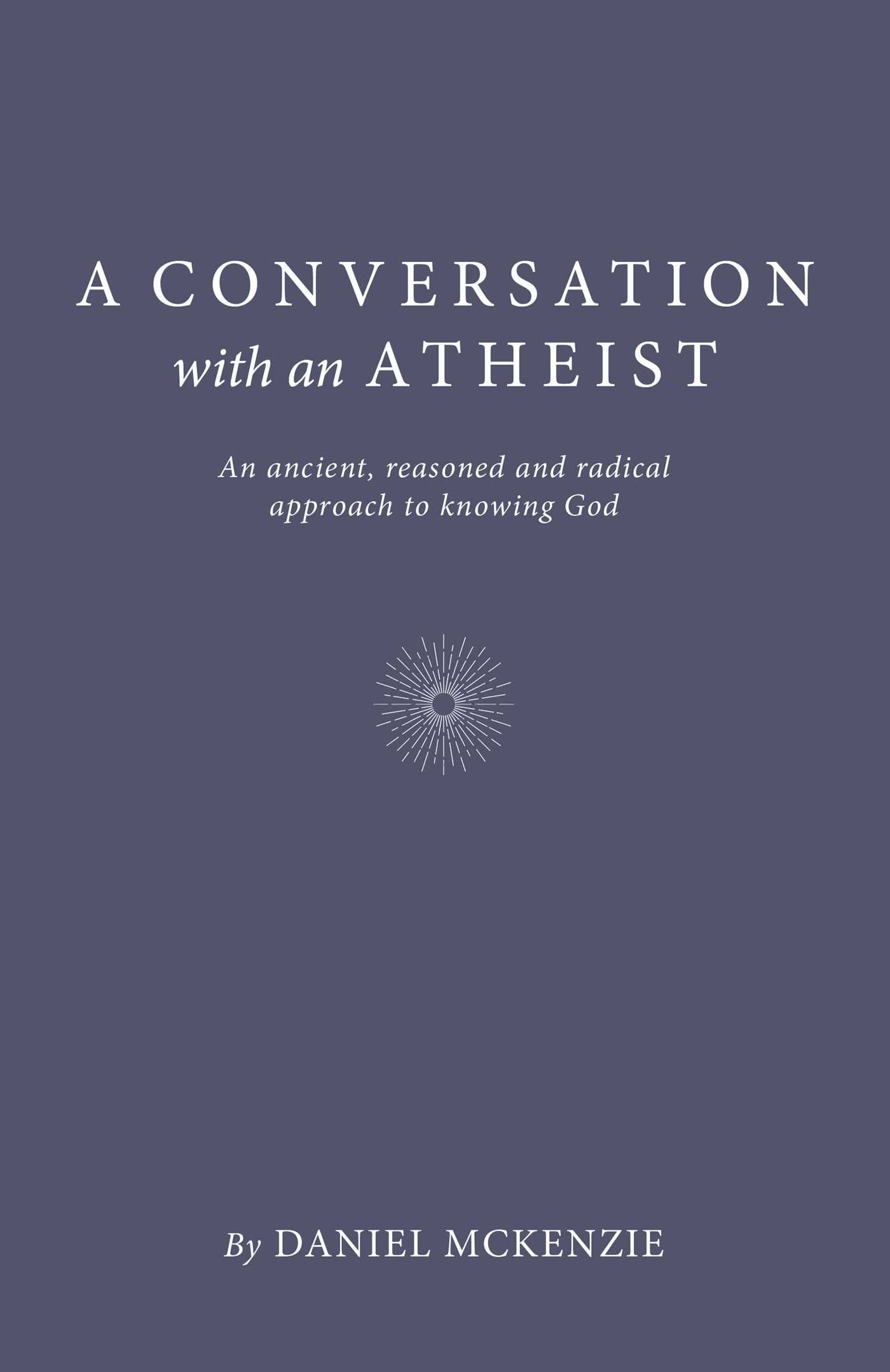 Conversation with an Atheist: An Ancient, Reasoned and Radical Approach to Knowing God