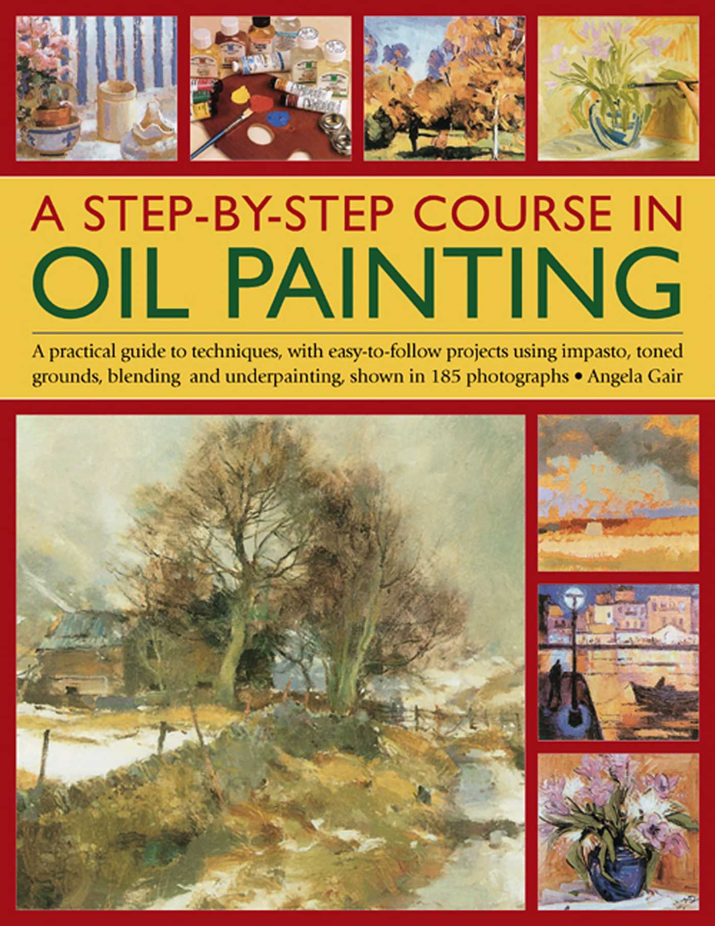 Step-By-Step Course In Oil Painting: A Practical Guide To Techniques, With Easy-To-Follow Projects Using Impasto, Toned Grounds, Blending And Under Painting, Shown In 185 Photographs