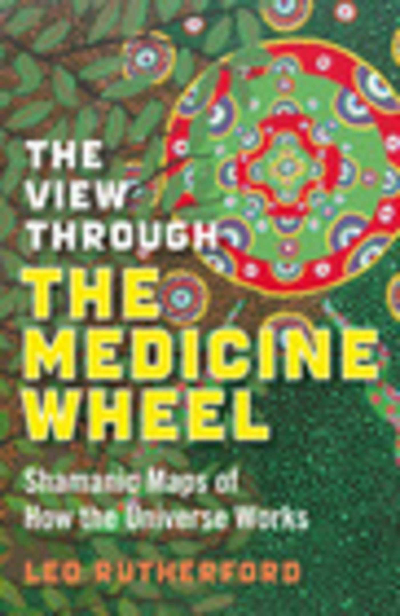 View Through the Medicine Wheel: Shamanic Maps of How the Universe Works