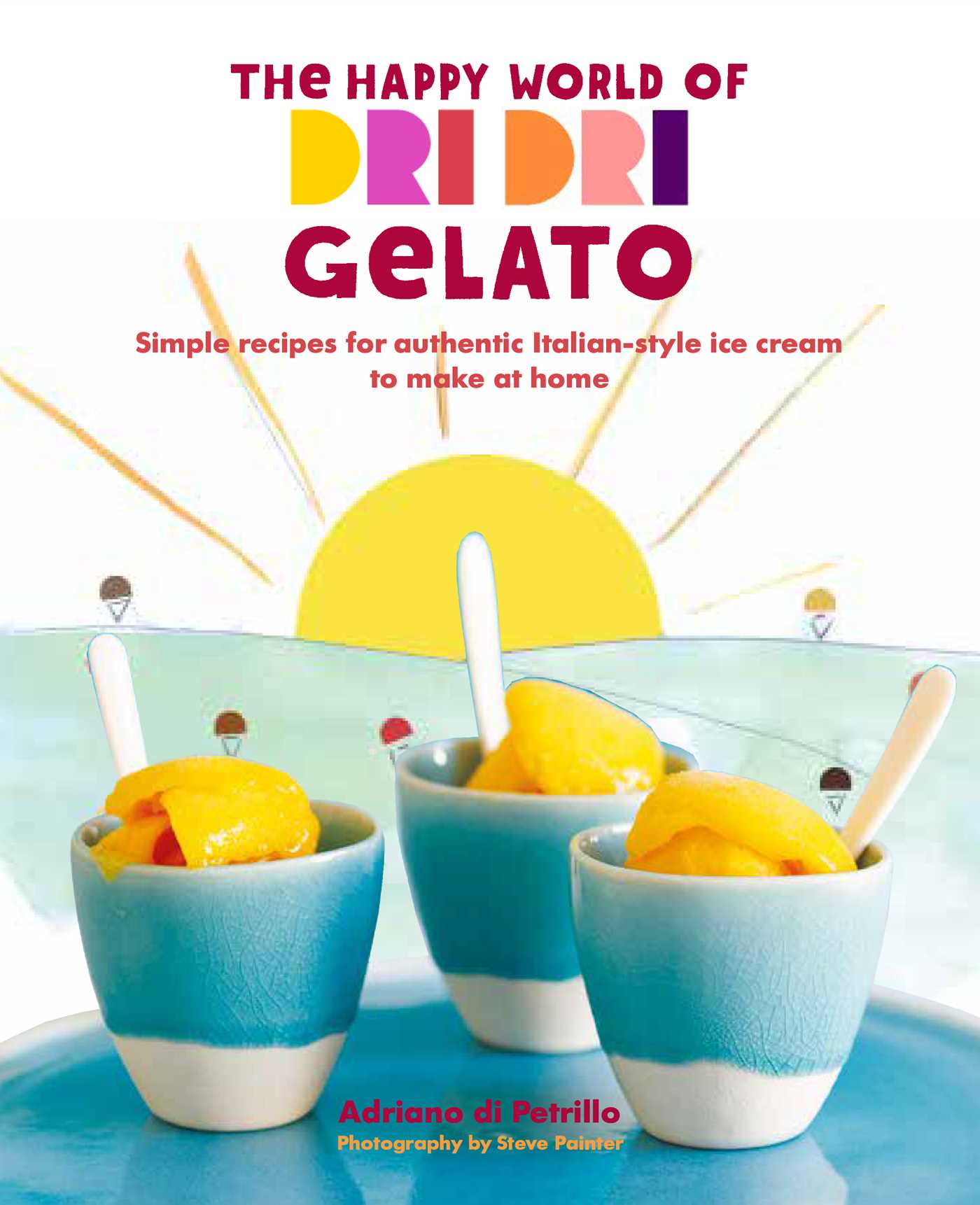 Happy World of Dri Dri Gelato: Simple recipes for authentic Italian-style ice cream to make at home