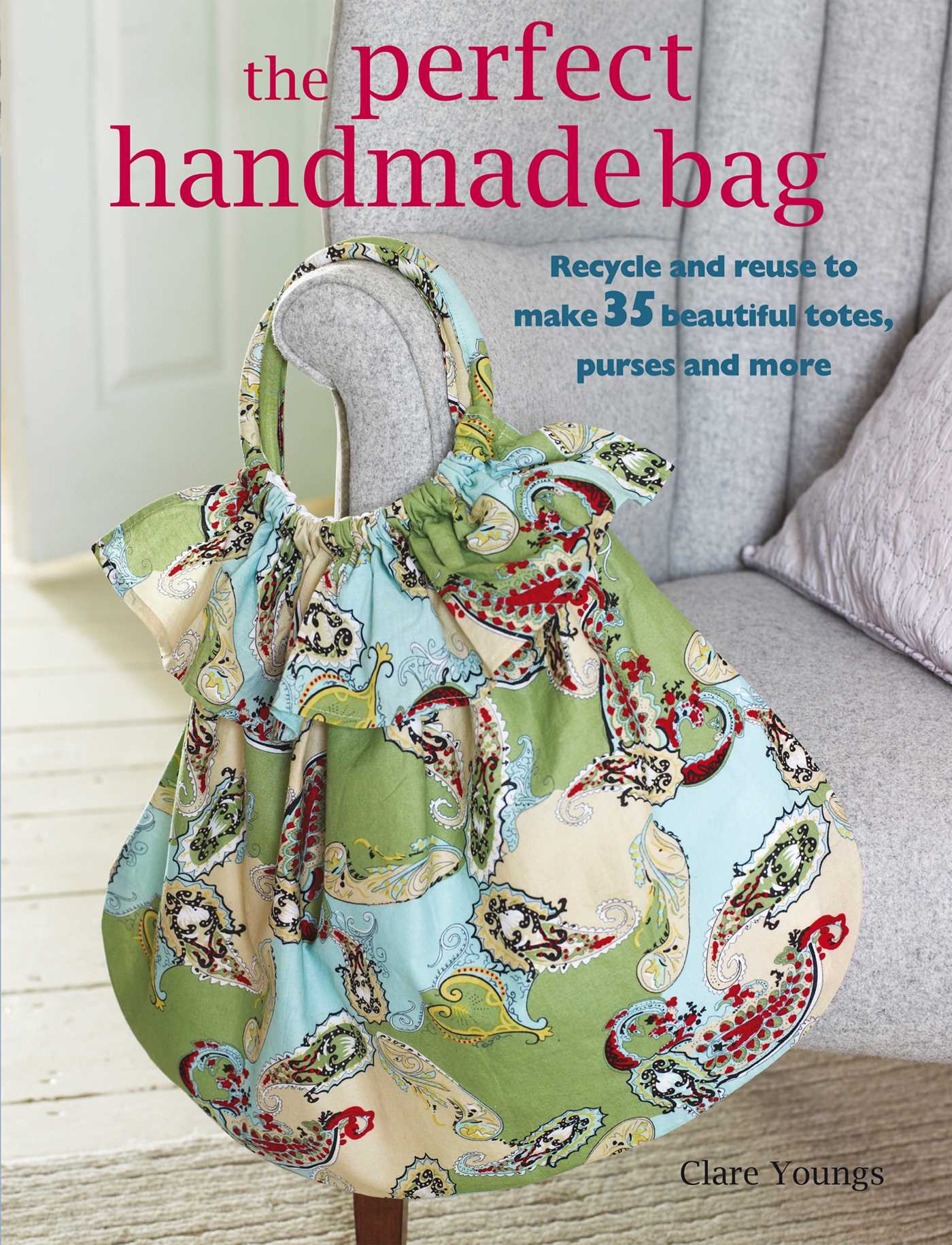 Perfect Handmade Bag: Recycle and reuse to make 35 beautiful totes, purses and more