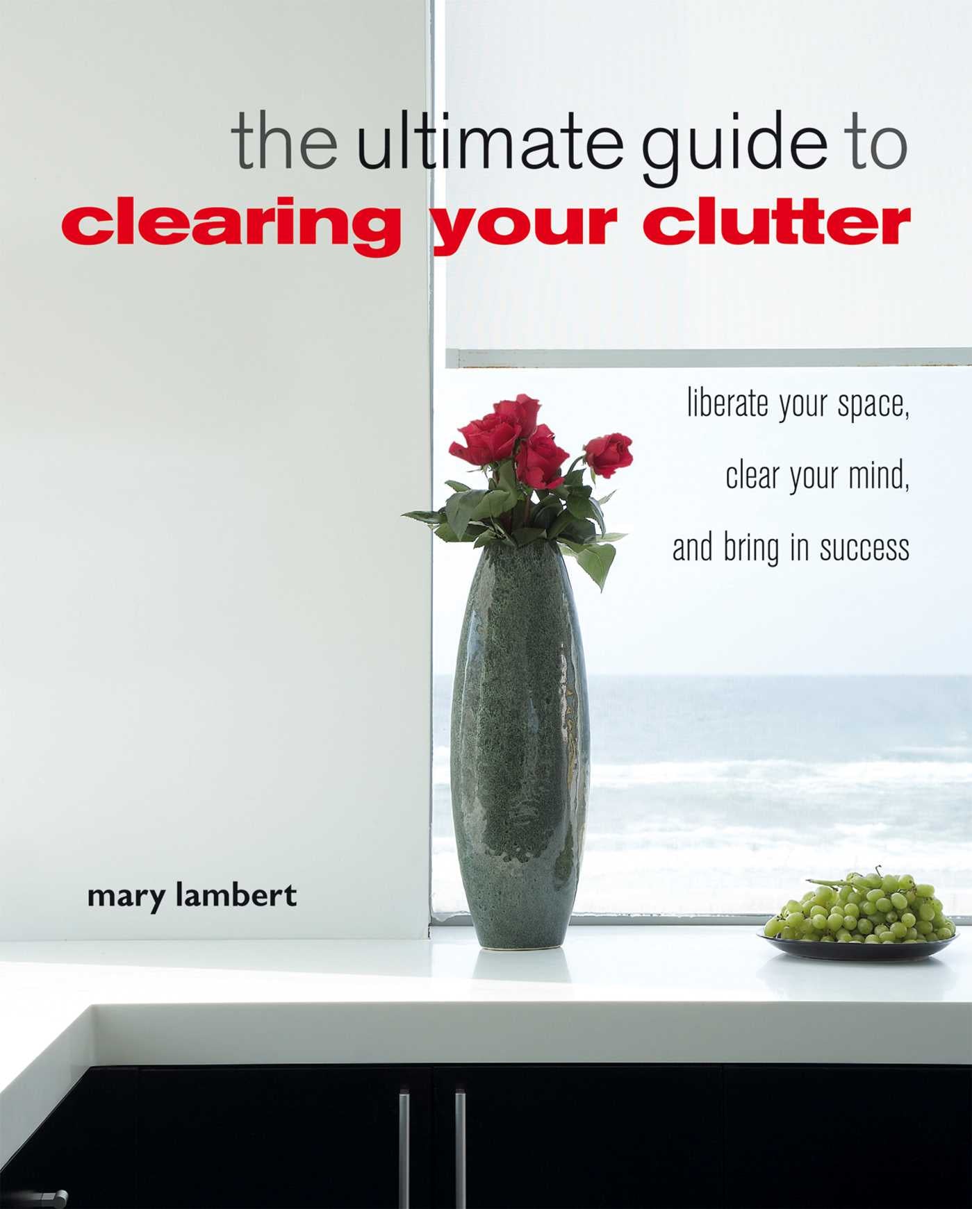Ultimate Guide to Clearing Your Clutter: Liberate your space, clear your mind and bring in success