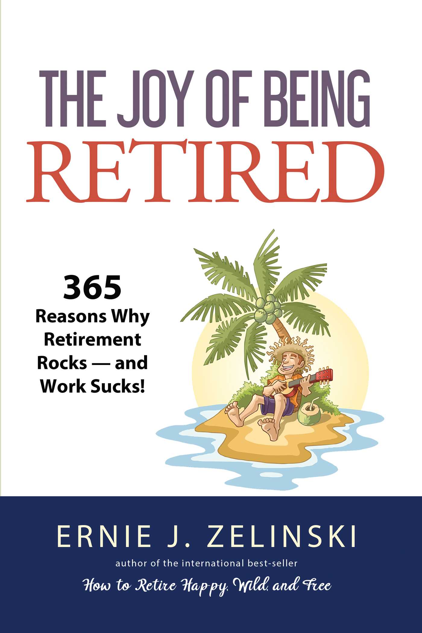 Joy of Being Retired: 365 Reasons Why Retirement Rocks — and Work Sucks!