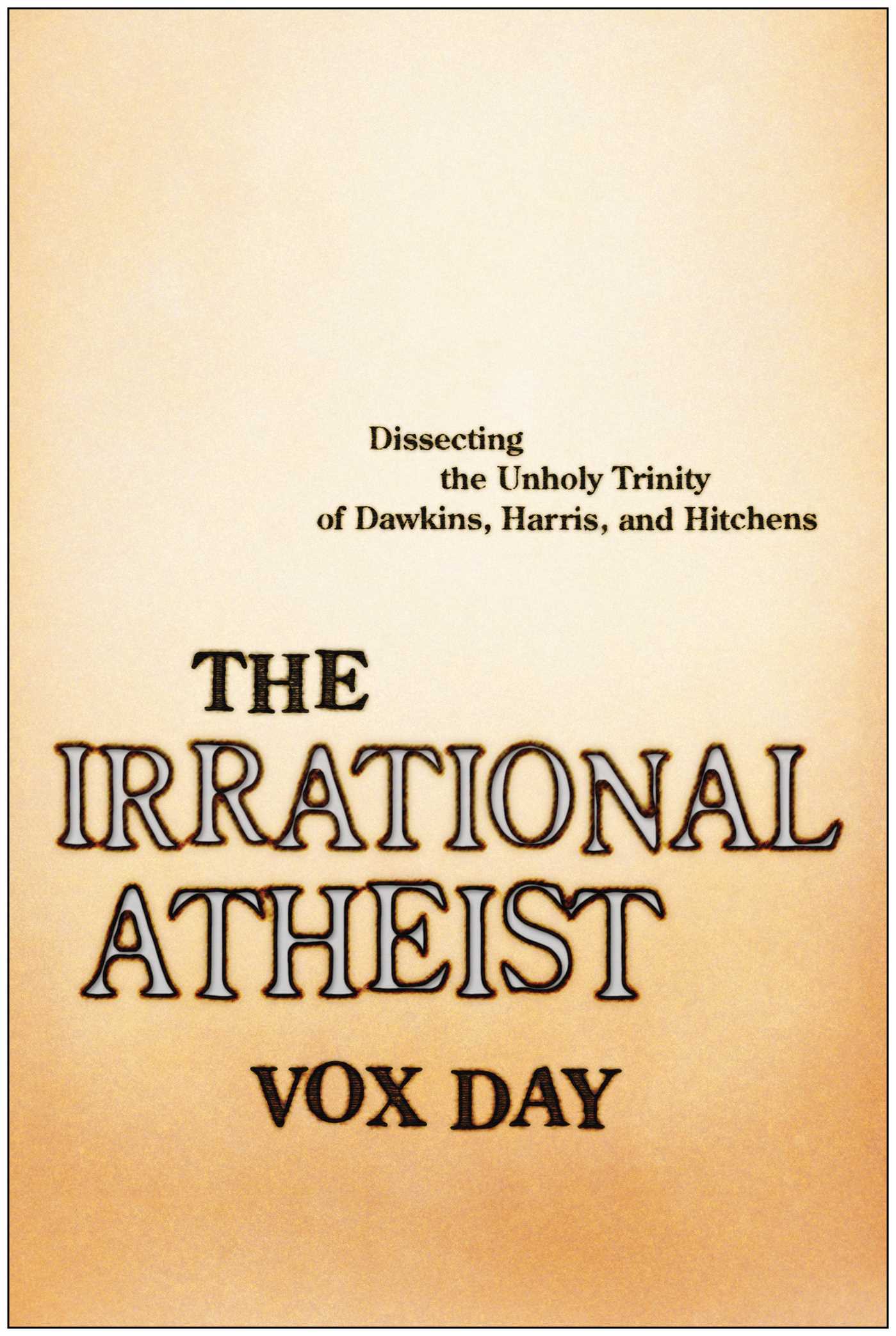 Irrational Atheist: Dissecting the Unholy Trinity of Dawkins, Harris, And Hitchens