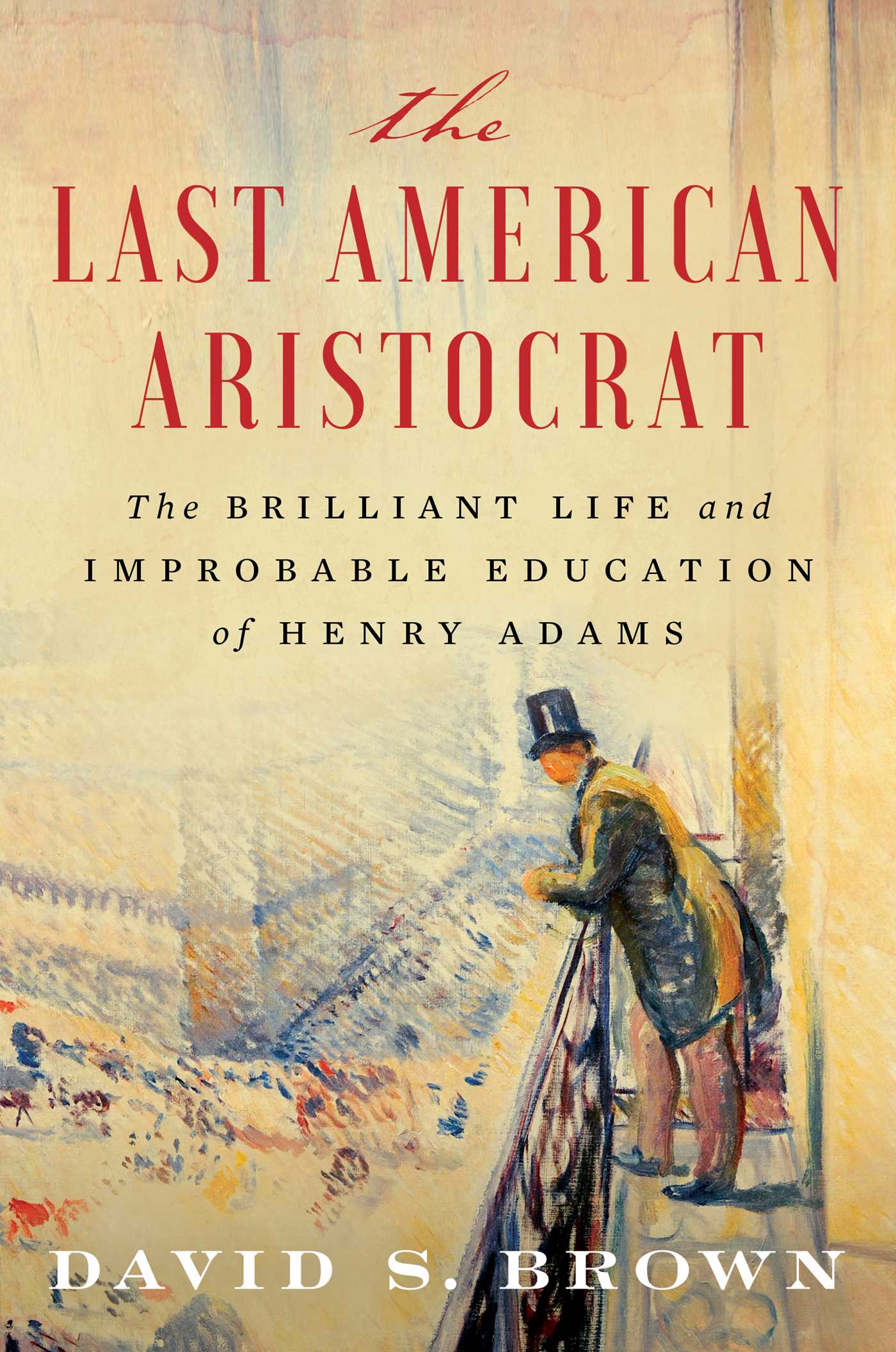 Last American Aristocrat: The Brilliant Life and Improbable Education of Henry Adams