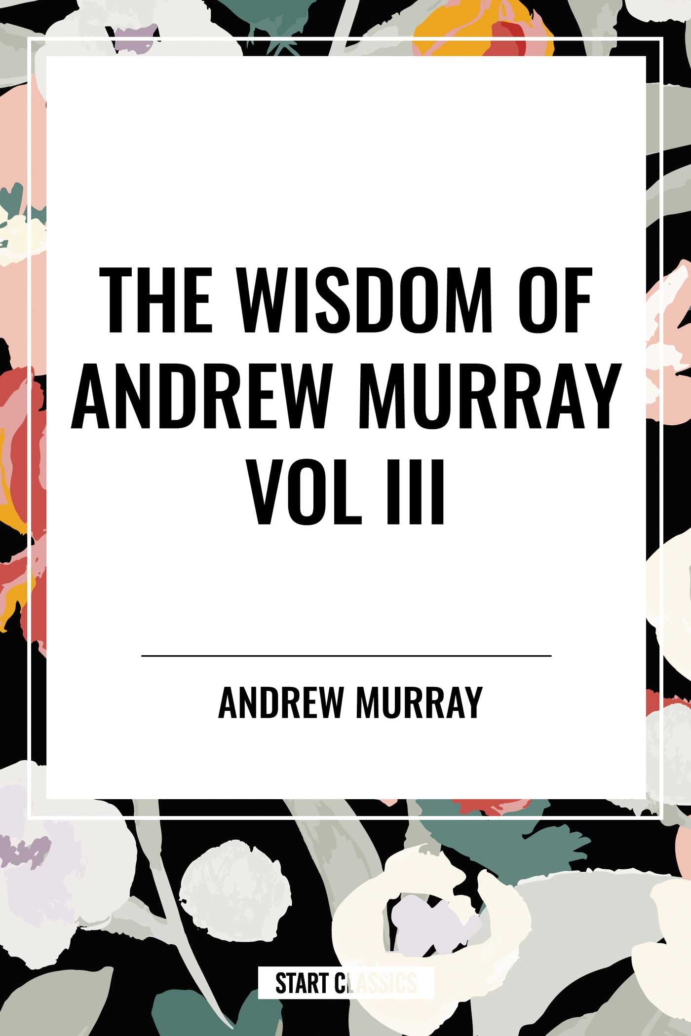 Wisdom of Andrew Murray Vol. III: Absolute Surrender, the Master's Indwelling, and the Prayer Life.