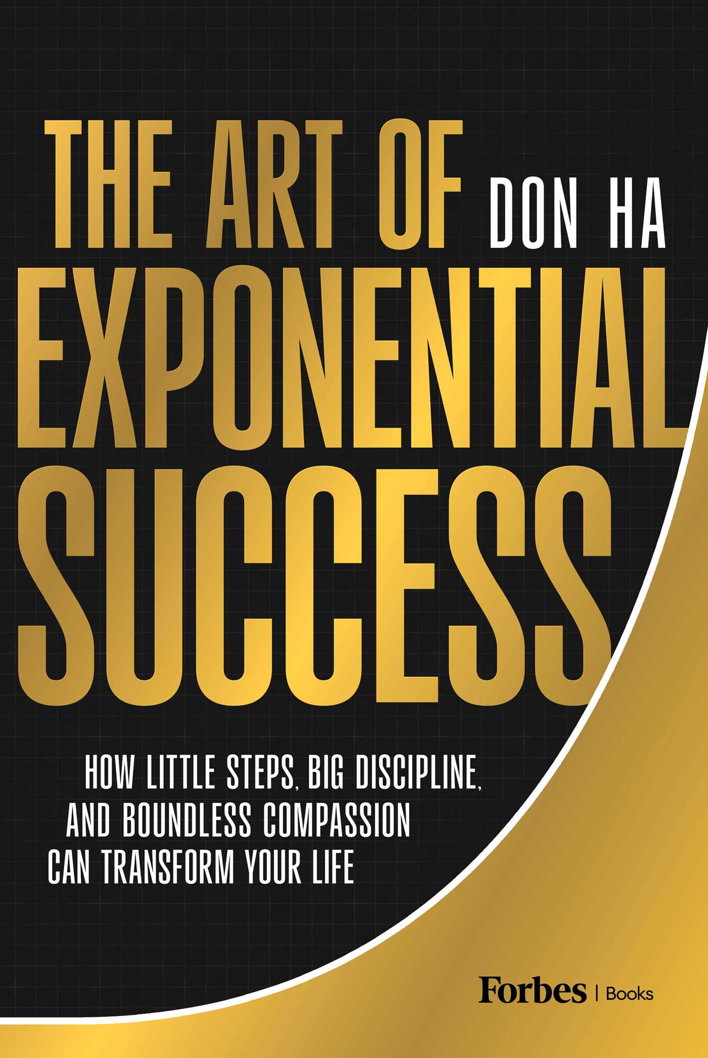 Art of Exponential Success: How Little Steps, Big Discipline, and Boundless Compassion Can Transform Your Life