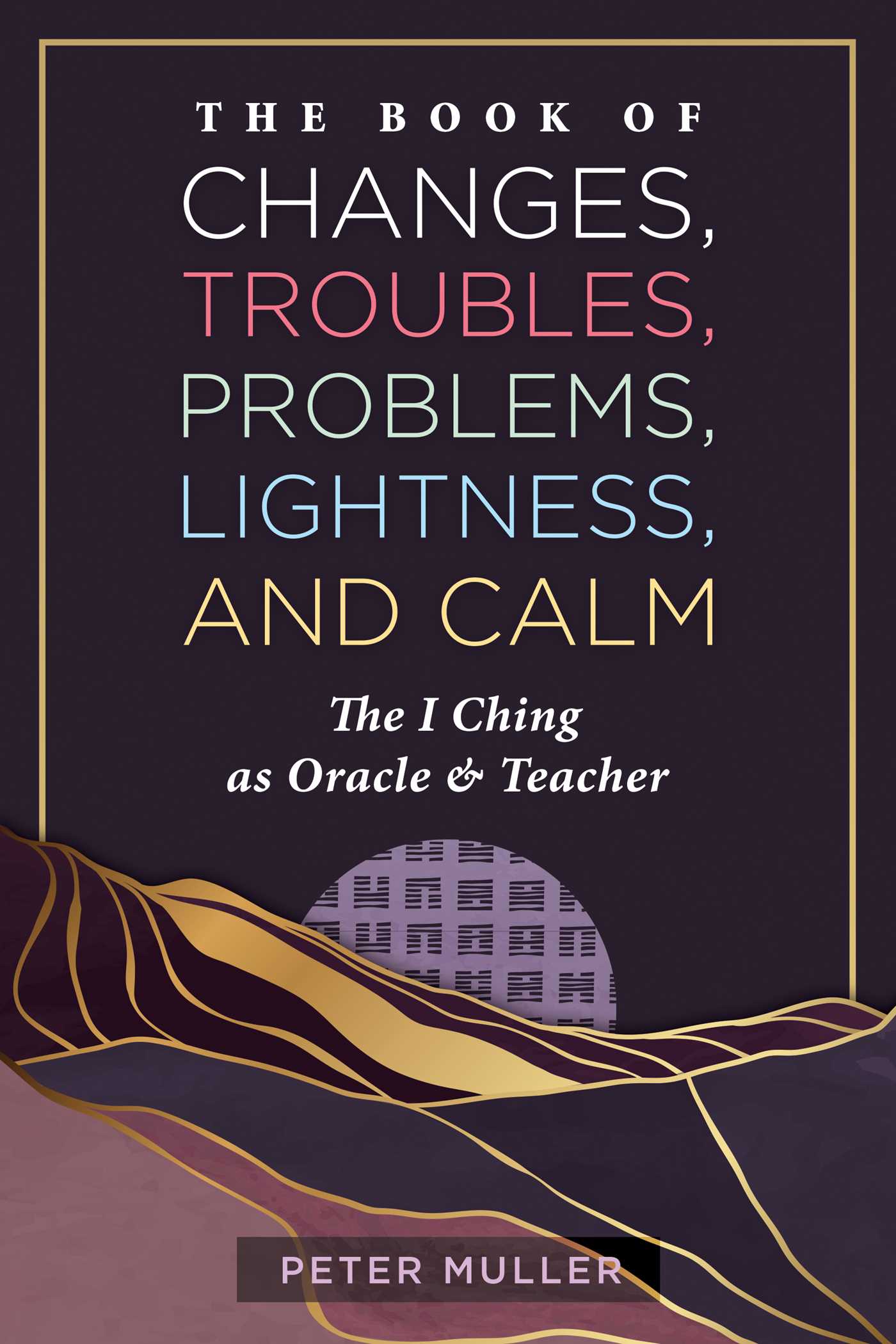 Book of Changes, Troubles, Problems, Lightness, and Calm: The I Ching as Oracle and Teacher