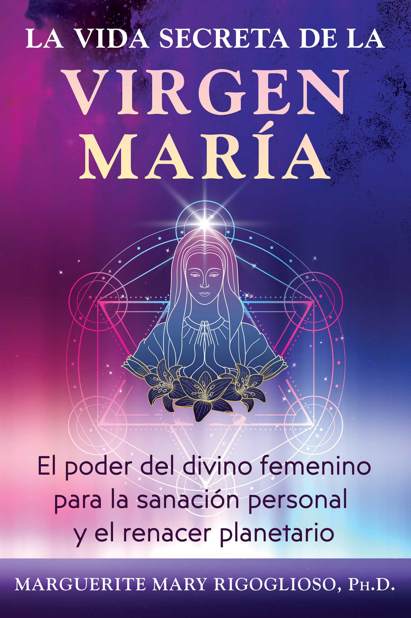 vida secreta de la Virgen María: El poder del divino femenino para la sanación personal y el renacer planetario